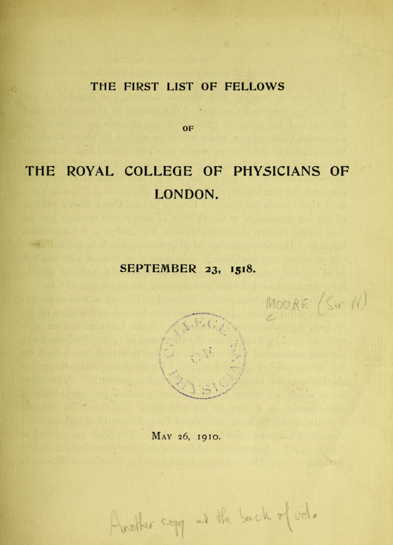 THE FIRST LIST OF FELLOWS OF THE ROYAL COLLEGE OF PHYSICIANS OF LONDON. SEPTEMBER 23, 1518. May 26, 1910.