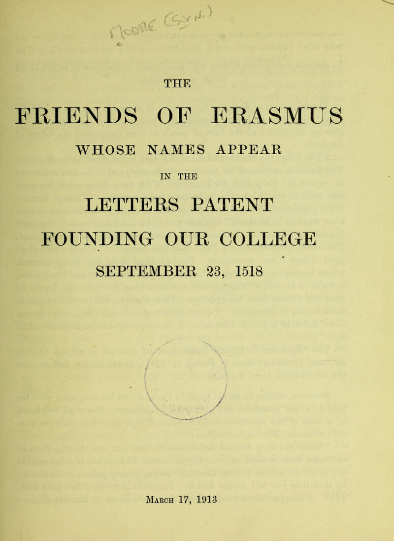 THE FRIENDS OF ERASMUS WHOSE NAMES APPEAR IN THE LETTERS PATENT FOUNDING OUR COLLEGE SEPTEMBER 23, 1518 March 17, 1913