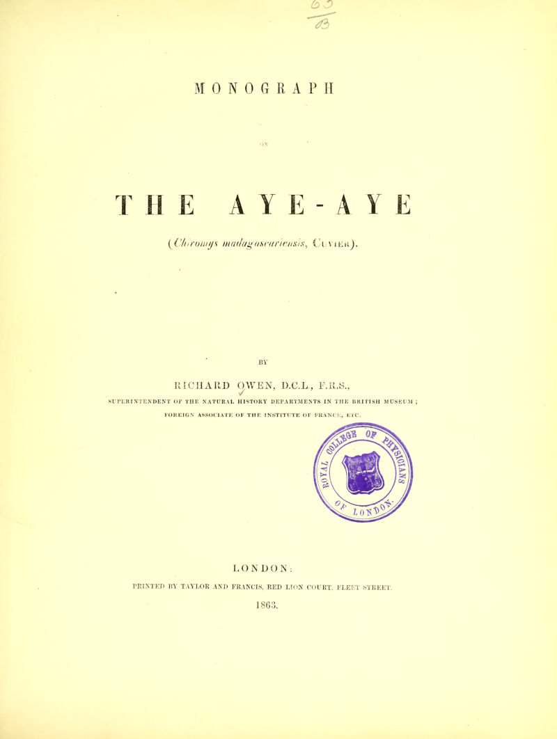 (DO ~7b M 0 N 0 6 R A P II ’ H E A Y E - A Y E {C'Jhromys muday use uncus i s, Cu vieh). BY RICHARD OWEN, D.C.L , E.R.S., SUPERINTENDENT OF THE NATURAL HISTORY DEPARTMENTS IN THE BRITISH MUSEUM FOREIGN ASSOCIATE OF THE INSTITUTE OF FRANC!:, ETC. LONDON: PRINTED BY TAYLOR AND FRANCIS, RED LION COURT, FLEET STREET. 1863. W10