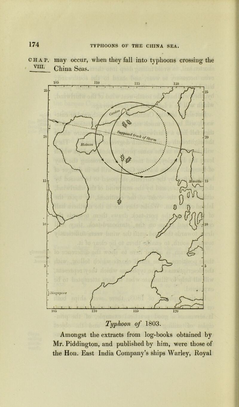 chap, may occur, when they fall into typhoons crossing the VIIL China Seas. Typhoon of 1803. Amongst the extracts from log-books obtained by Mr. Piddington, and published by him, were those of the Hon. East India Company’s ships Warley, Royal