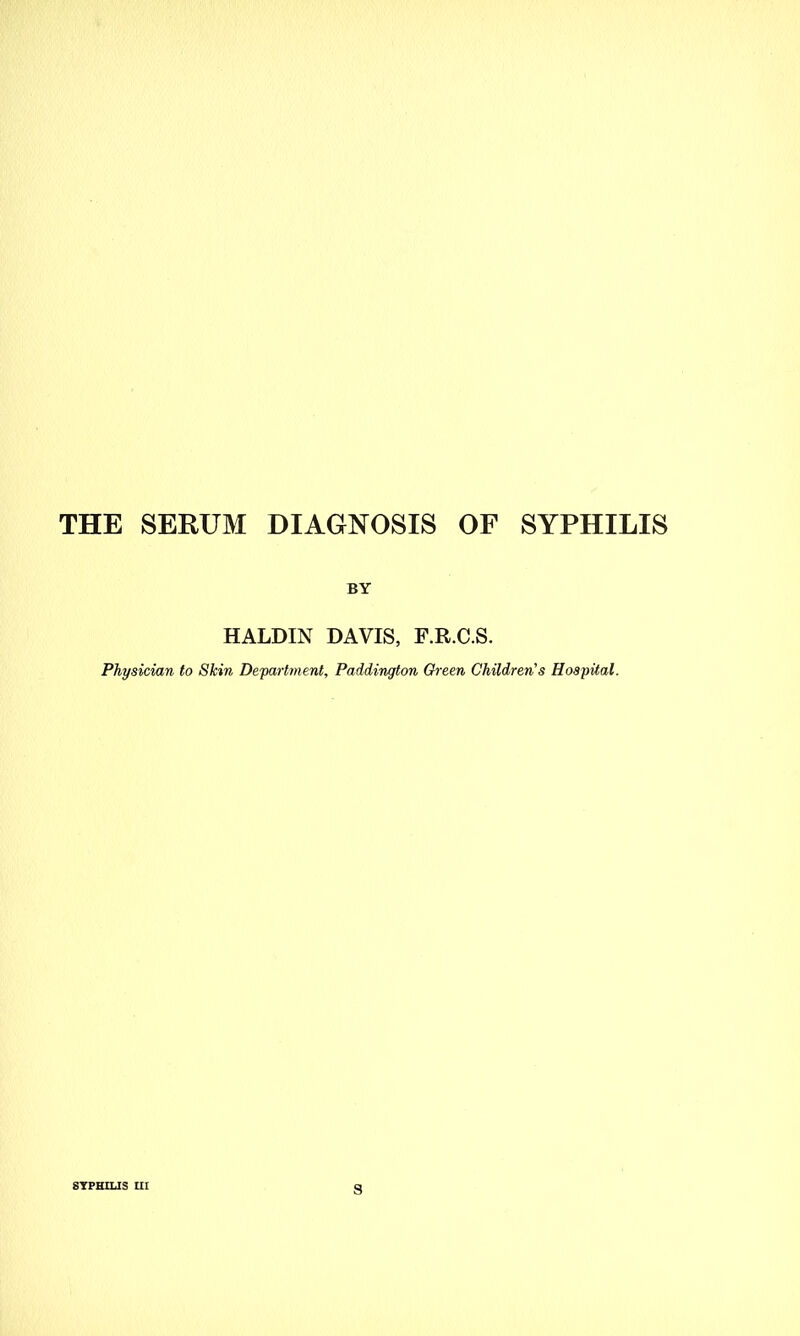 THE SERUM DIAGNOSIS OF SYPHILIS BY HALDIN DAVIS, F.R.C.S. Physician to Skin Department, Paddington Green Children's Hospital. SYPHILIS III s