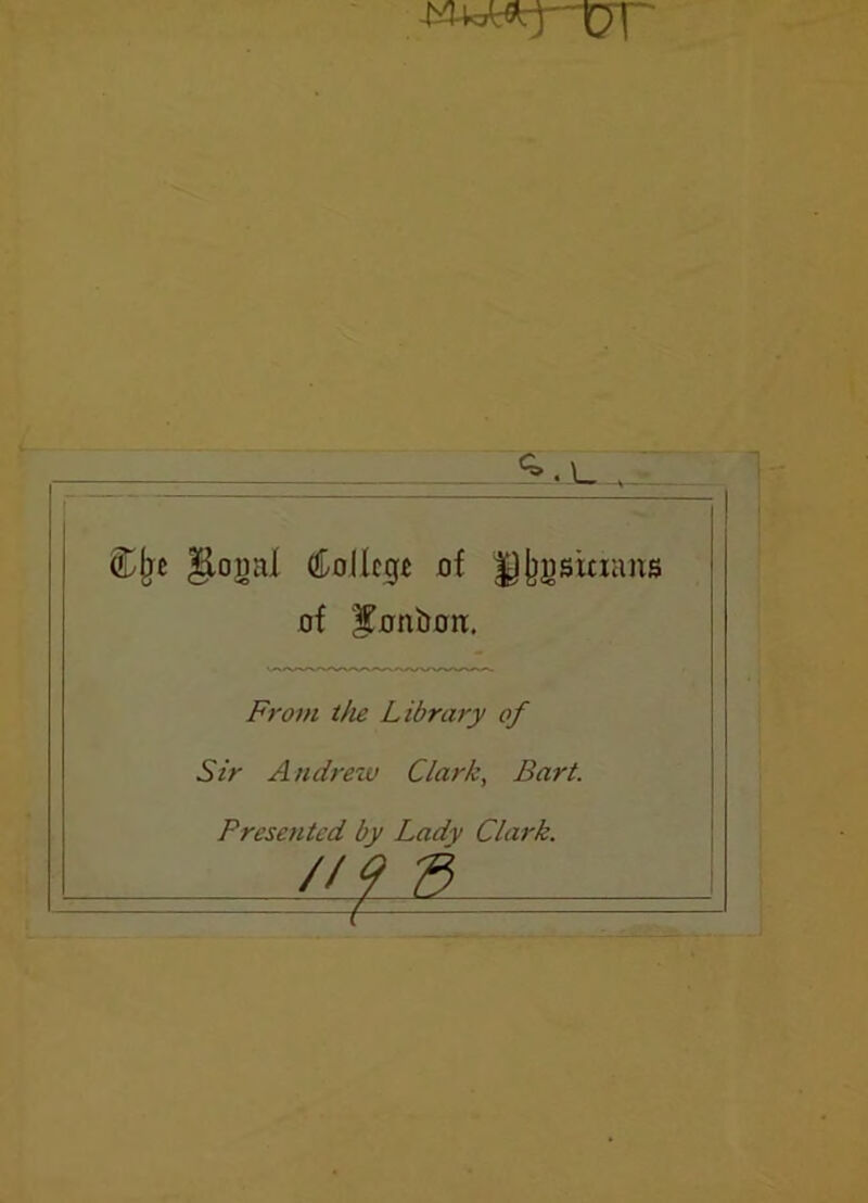 WoWrf-'pJ' Clje §louaI College of Djjgsitxiuis of ^nnboir. From the Library of Sir Andrew Clark, Bart. Presented by Lady Clark. /If3 _