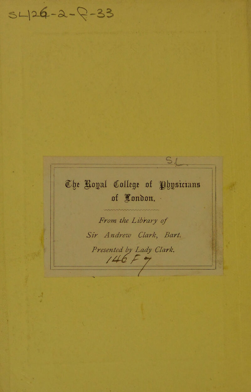 e> l~\ o4- - Sl - ^ - 2> S> UDjje JHoiml of Jjjjgsiciairs of Ifonbmt. From the Library of Sir Andrew Clark, Bart. Presented by Lady Clark. /46 f £1