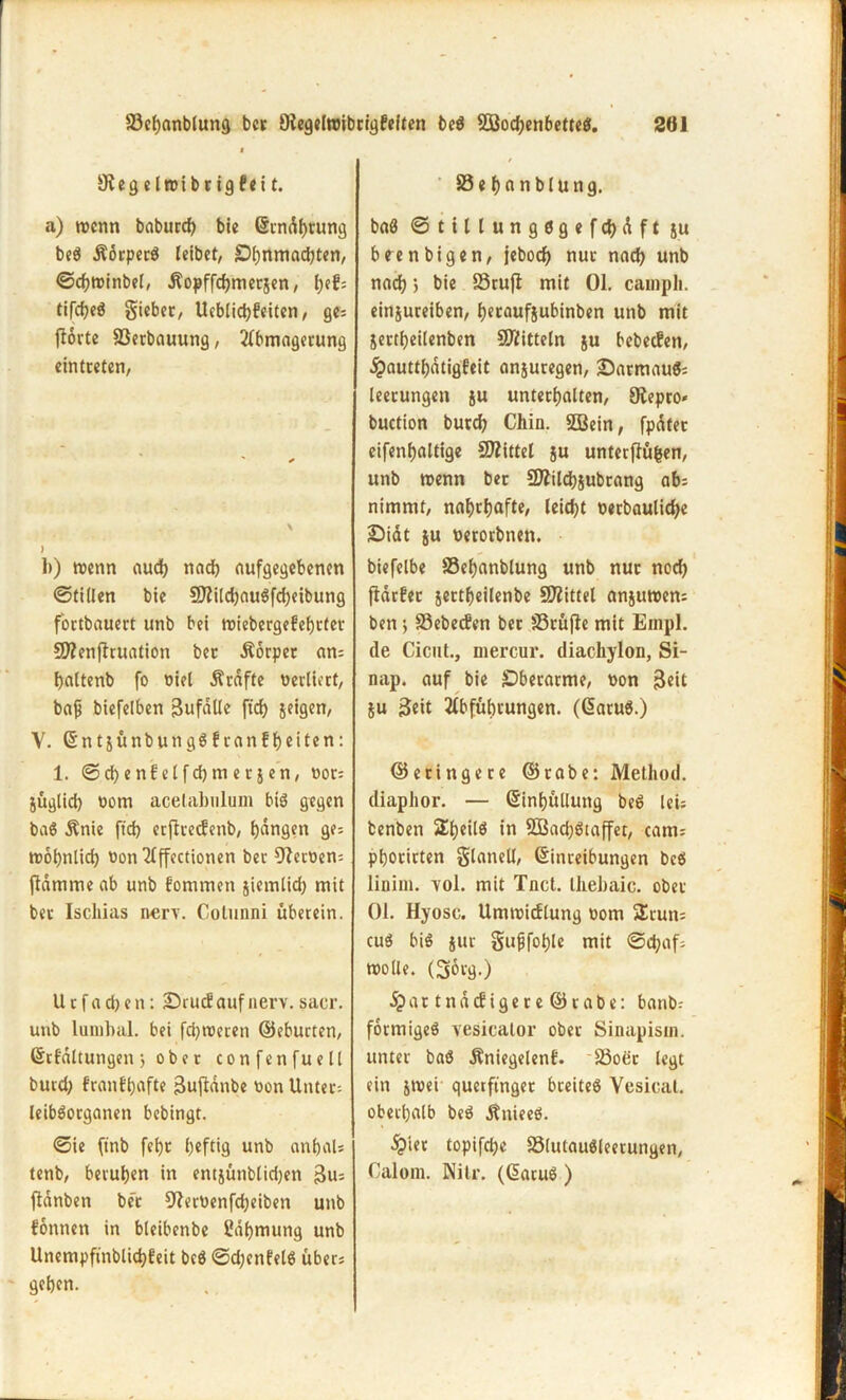 Slegelrribugfei t. a) trenn baburd) bie Ernährung be$ ÄörperS leibet, £)l)ntnad)ten, ©chtrinbel, Äopffdjmersen, l)ef= tifcheä giebet, Ucblid){?eiten, ge= flortc S3erbauung, Abmagerung eintreten, ) 1)) trenn aud) nad) aufgegebenen ©tillen bie 2ftild)au3fd)eibung fortbauert unb bei triebergefehrter Sfftenfhuation bet Äorpet an= haltenb fo oiel Äraffe verliert, baji biefelben Sufdtle ftd) jeigen, Y. Entsünbungöfranfheiten: 1. ©d)enfelfd)mersen, rot: SÜglid) rom acelabulum biö gegen ba6 Änie ftd) erftreefetib, t)dngen ge= trohnlid) non Affcctionen bei- 9?ecüen= flamme ab unb fommett siemlid) mit bet Ischias nery. Cotunni überein. U c f a d) en: iDrucf auf nerv. sacr. unb lumbal, bei fd)trerett ©eburten, Erfüllungen j ober confenfuell bued; fron fünfte Sufldnbe oon Unter-, leiböorganetr bebingt. ©ie ftnb fef)t heftig unb anijaU tenb, beruhen in entjünblidjen Su= fldnben ber 9lernenfd)eiben unb fottnen in bleibenbe ßdhntung unb Unempftnblichfeit bcö ©djenfelg übers geben. S3ehanblung. baß © 111 l u n g 6 g e f d) d f t ju b een bi gen, jeboef) nur nad) unb nad) 5 bie S3rufl mit 01. camph. einjureiben, heraufsubinben unb mit jettheilenben Mitteln ju bebeefen, dpautthdtigfeit anjuregen, 2)armauSs | leetungen ju unterhalten, Oiepro* buction butd) Chin. SBein, fpdtec eifenhaltige SWittel ju unterflüfeen, unb trenn ber fDlildjjubrang ab= nimmt, nahrhafte, leid)t retbaulid)e iDidt su retorbtten. biefelbe SSeljanblung unb nur nod) jldrfer sertheilenbe Spittel ansutren; ben ; S3ebecfen ber 83rüjle mit Empl. de Cicitl., utercur. diackylon, Si- nap. auf bie Oberarme, ron Seit ju Seit Abführungen. (EatuS.) ©e ringe re ©rabe: Method. diaphor. — (Einhüllung beg lei; benben 2heilö in 2Bad)ötaffet, canu phorirten glaneil, Einreibungen bcö linim. yol. mit Tuet. Ihehaic. ober 01. Hyosc. Umtuicflung rom SErun; cu0 bis s»1' Suffohle mit ©ctyafs trolle. (Sorg.) 5par tndefigere ©rabe: banbs formigeö vesicator ober Sinapisin. unter baö Äniegelenf. 25oer legt ein strei querftnget breiteö Vesical. oberhalb be$ dlnieeö. §ter topifche 83lutau$leerungen, Calom. Nitr. (Earuö )