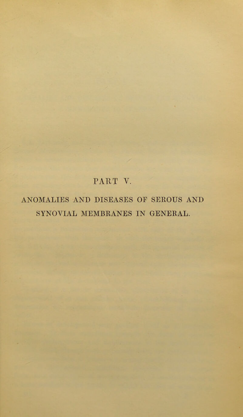 PART V. ANOMALIES AND DISEASES OE SEROUS AND SYNOVIAL MEMBRANES IN GENERAL.