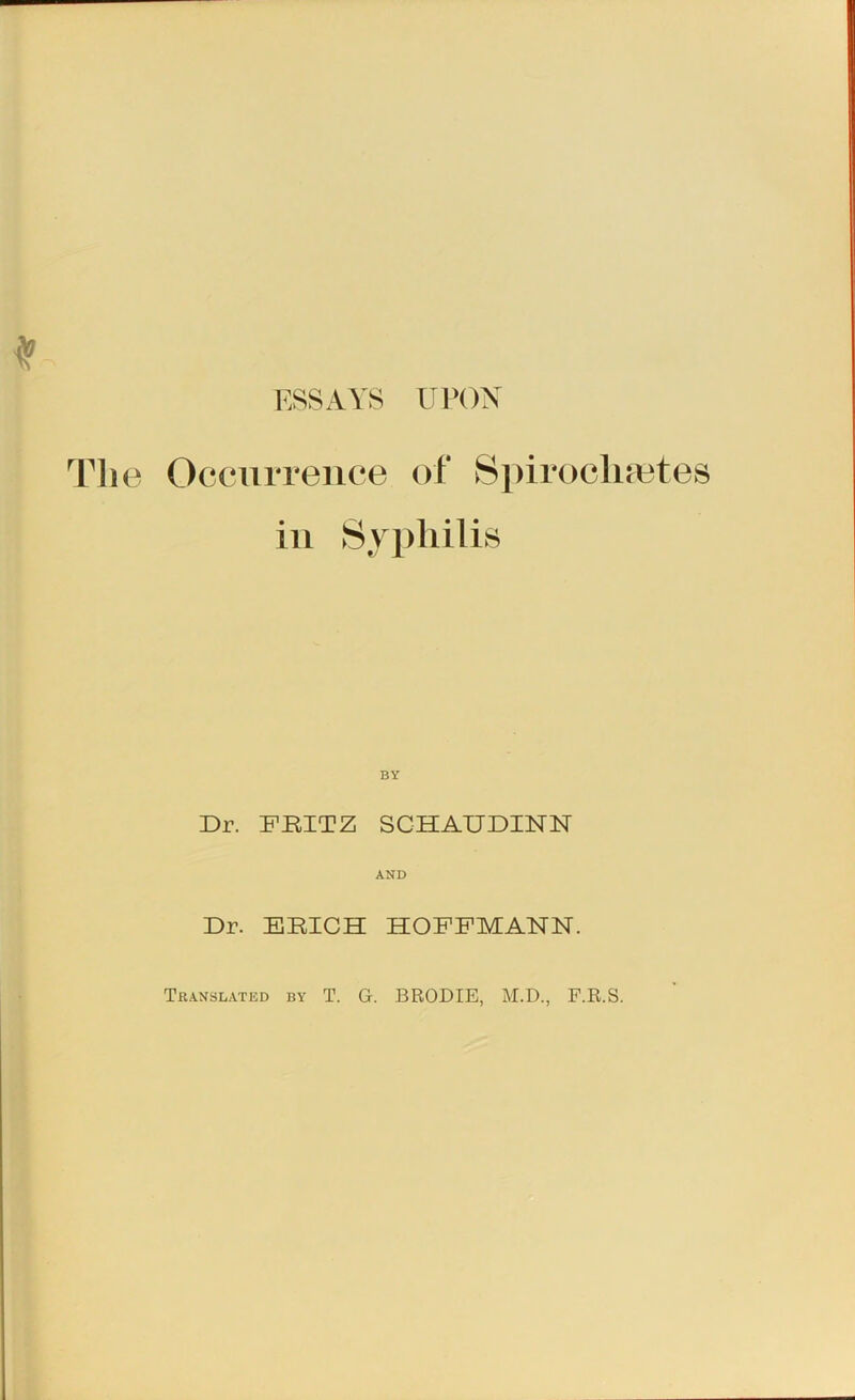 ■•’.SSAYS urox The Occuvrence of Si>irochaites ill >Sjpliilis Dr. PEITZ SCHAUDINN AND Dr. ERICH HOFFMANN. Translated by T. G. BRODIE, M.D., F.R.S.