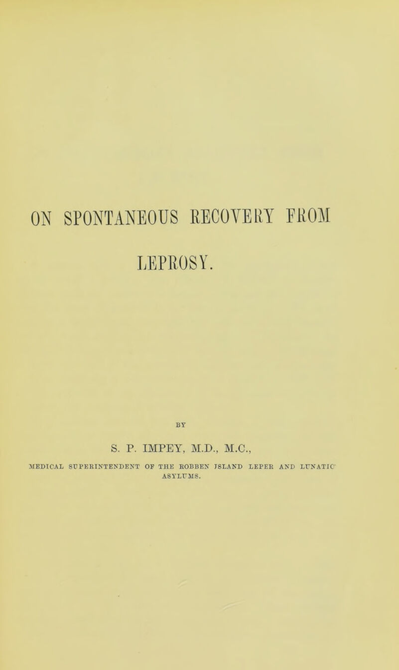 ON SPONTANEOUS RECOVERY FROM LEPROSY. BY S. P. IMPEY, M.D., M.C., MEDICAL SUPERINTENDENT OF THE ROBBEN ISLAND LEPER AND LUNATIC ASYLUMS.