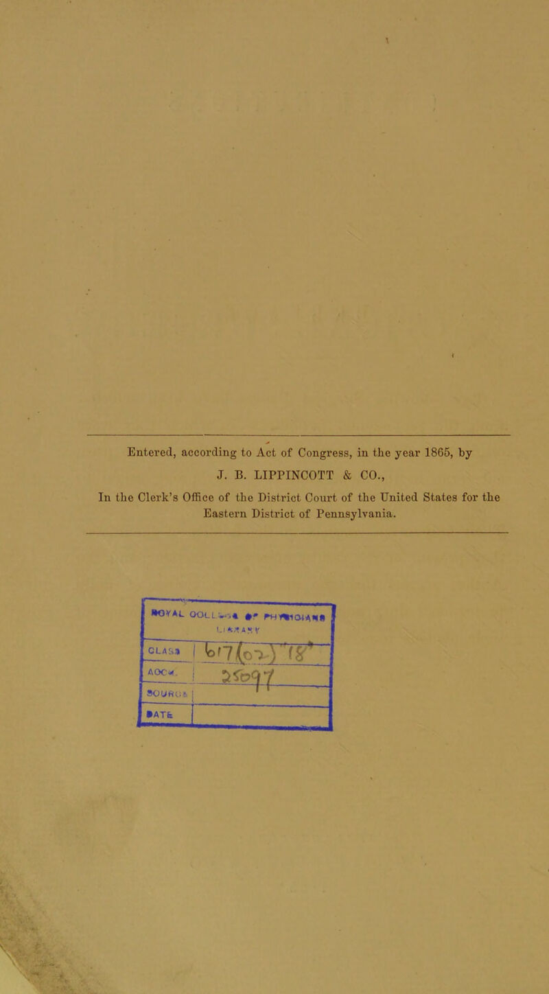 Entered, according to Act of Congress, in the year 1865, by J. B. LIPPINCOTT & CO., In the Clerk’s Office of the District Court of the United States for the Eastern District of Pennsylvania. Li *i,t CLASS AOC*. “ft — • ATfc