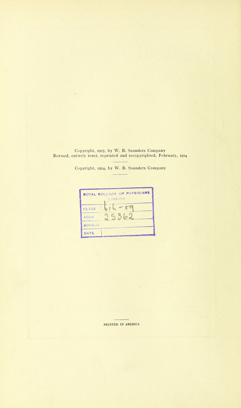 Copyright, 1907, by W. B. Saunders Company Revised, entirely reset, reprinted and recopyrighted, February, 1914 Copyright, 1914, by W. B. Saunders Company I ROYAL COLL&Sfc OF l*HYSt©IAN8 ‘LIBRARY CLASS TfW ACCW. 15.3 fel — 1 SOURCE DATS: ~ _J PRINTED IN AMERICA