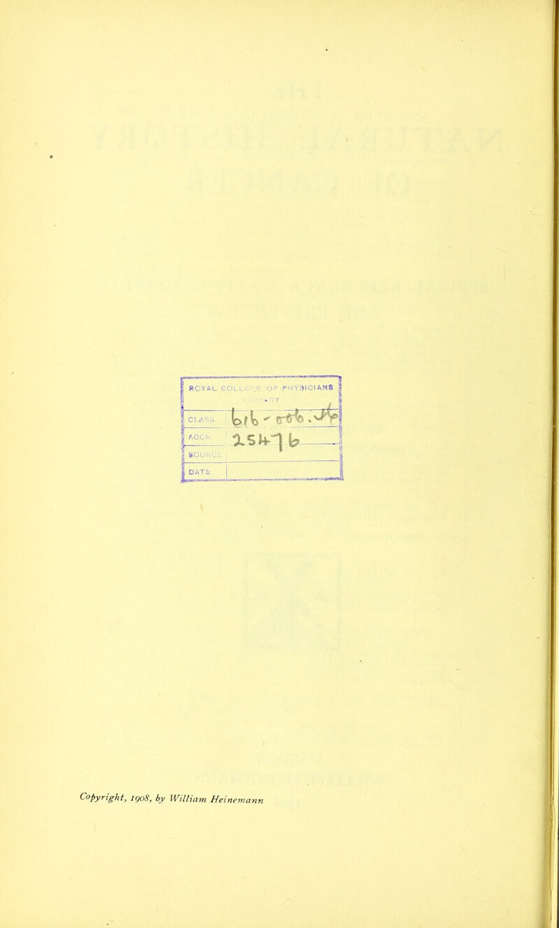 ROYAL COL L OF PHYSICIANS | ^ r<rfc Lioc'- XSh-n b SOU KO L ^ 1 ^ £ DATE j Copyright, 1908, by William Heinemann
