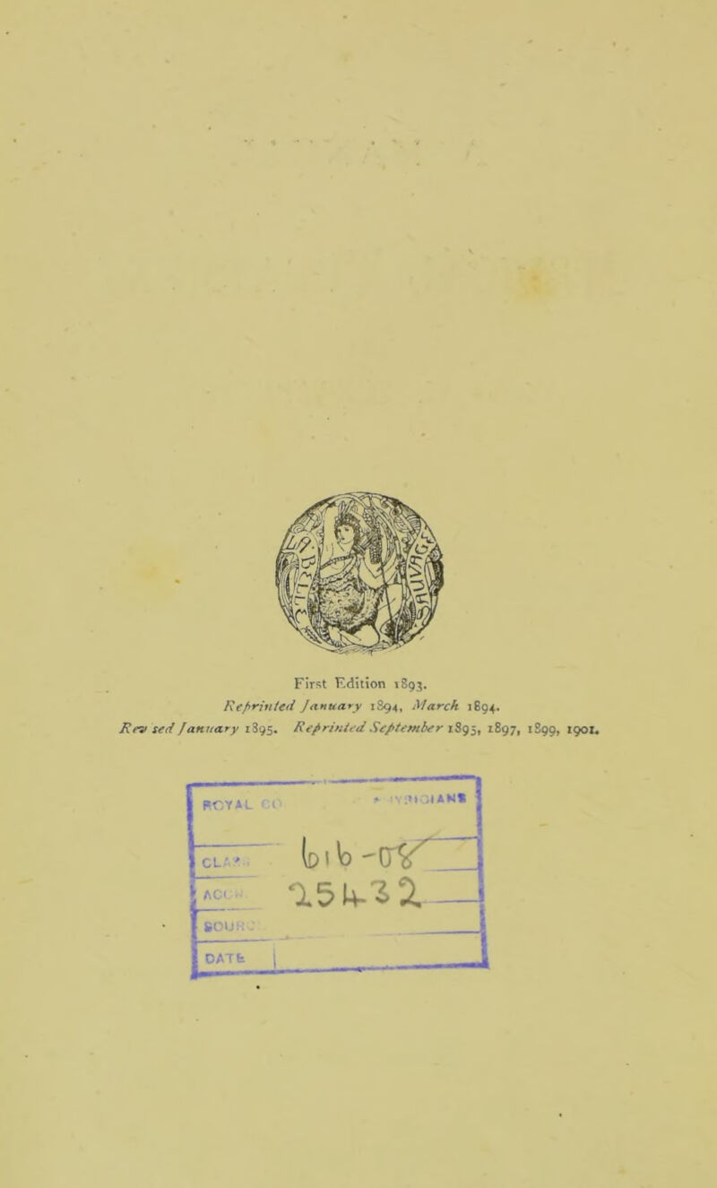 First F.dition 1893. Reprinted January 1894, March 1894. Rev sed January 1395. Reprinted September 1S95, 1897, 1899, 1901* ROYAL C 0 r IVRtCMAN* CLA' . (diV) -crV ACL -L 15 4-12.- SOURC: OATfe L