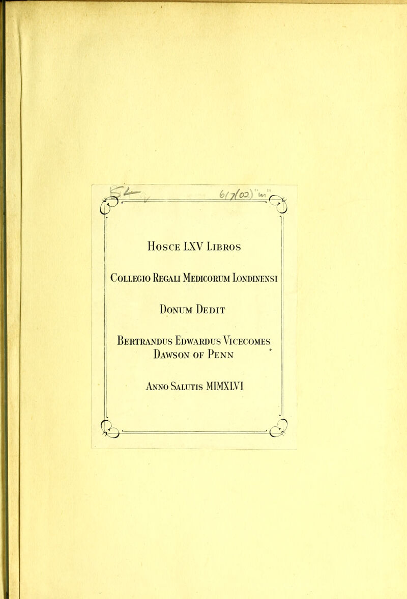 r f (d(j(cGl w. Hosce LXV Libros COLLEGIO ReGAII MeDICORUM LoNDINENSI Donum Dedit Bertrandus Edwardus Vicecomes Dawson of Penn Anno Salutis MIMXLVI