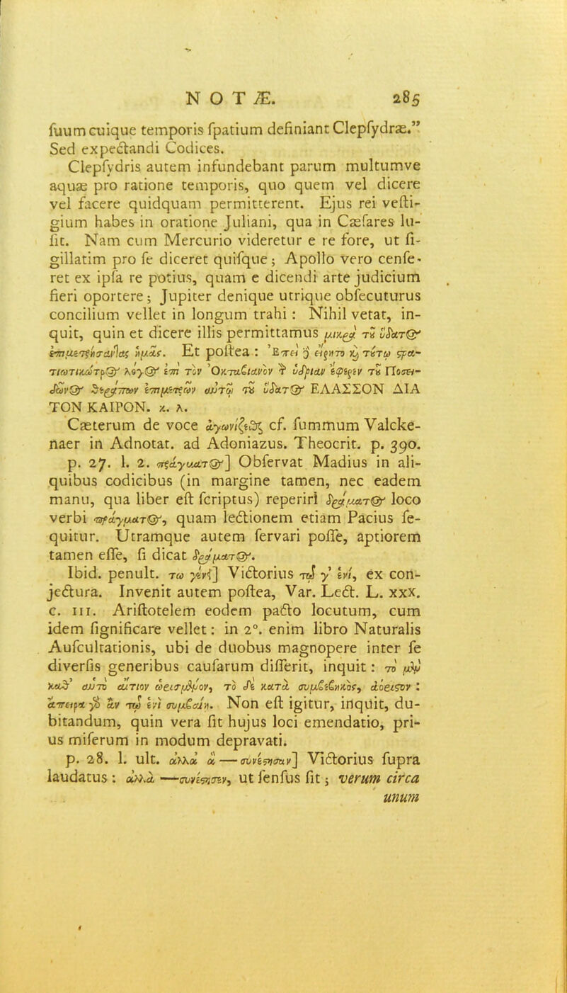 Γικιηπειπίμιε εεεηροπδ Γραπυηη άεβηϊδηε 01ερί/ί1ι·£Ε.” δεεί εχρε&δηεΐί Εοιίίεεδ. ΟερΓνάπδ αυεεεη ίηΓυηβεΒαηε ραηιηη Γηυίευιηνε δςιΐ36 ρτο Γδϋΐοηε εειηροπδ, ςιιο ςαεηι νεί εϋεεΓε νεί ίαεεεε ςυίάςυ&Γη ρεπτιίεεεΓεηε. Εμίδ εεί νείΐΐ- §ίαιη ΗαΒεδ ίη ειπιεΐοηε }ν.ι1Ϊ3ηΐ, ςπα ϊη ΟεείδΓεδ 1π- Γιε. Νδηι ευπτ Μεεειιπο νκΙεεεεπΓ ε τε Γοεε, υε Γι- §ϊ11δΠΐη ρΓΟ Γε εϋεει-εε ςιπΓηυε; Αροΐΐο νέτο εεηΓε* εεε εχ ϊρί'α τε ροείιΐδ, ςηδίτι ε άίεεηι,ϋ δεεε ]υ<Εείυπϊ βεή οροεεεεε; ]βιρίεεΓ βεηίςιιε υεείφίε οΒΓεευευηΐδ εοηεΐΐΐυιη νείΐεε ίη 1οη§υπι ίταΗΐ : ΝίΗΠ νεεπε, ϊη- εριΐε, ερίη εε εΒεεεε ίΐΐίδ ρεπτπεεδίηιΐδ ρκ^' τ« ΰί'ατ&' ίτπμετςήται·)α; νμίϊ. Εε ροίΐεα: ’ετη 3 είξΗΤΌ κ^ τντω ςρα- τ/«τ<κατρ@' λβ^-Ο^ 'ηη τον ’Οκτζιζκινον τ’ υ^ιαν εφΐξίν τ» Πο<&- •βων®* ^α^τπογ Ινημί^ξων αντω τν ο^λτ& ΕΛΑΣΣΟΝ ΔΙΑ ΤΟΝ ΚΑΙΡΟΝ, κ. λ. ΟίεεεηπΉ Βε νοεε αγανίζεΖ^ εΓ. Γυεηιηυπι νδίεΐεε- ηαετ ϊη Αείηοεδε. ζά Αείοηίδζυδ. ΤΗεοεπε. ρ. 390· ρ. 27. 1. 2. ^άγνεατ&'] ΟΒΓεεναε Μαάίυδ ίη &1ί- ηιπΒυδ εοάίείΒϋδ (ίη ηΐ3.Γ§ίηε εαεπεη, ηεε εαϋειη πιαηιι, ςιια Ηβει- είΐ Γεπρευδ) Γερεπτΐ Ιοεο νεεΒί -τ^α^αΛτ®, ερίδίτι ΙεΛίοηεηη εεϊαεη Ραείιΐδ Γε- ςυίηιι*. ύεεδίτιςιιε δΐιεεηι Γεεν&π ροίΓε, δρείοΓειη Γδηιεη είΓε, Γι εΐίεαε ^'ματ&. ΙΒί(Ε ρεηυΐε. τω >ί'κ<!] νίέΐοπιΐδ τώ >’ ενί, εχ εοη- φέΐυι-α. Ιηνεηίε αυίειη ροίΐεα, ν^Γ. ΕεΛ. Ε. χχχ. ε. ιιι. Απίΐοεείειτι εοείειη ρδέΐο Ιοευαιπη, ειπη ΐεΐεπη Π^πίβεαΓε νείΐεε: ίη 2°. εηίεη ΙϊΒγο ΝδίυΓδΙίδ Αυίευίεδποηίδ, υΒί ε3ε ΒιιοΒιΐδ ΓΠ3§ηορεΓε ίηεει- Γε εϋνεΓΠδ §εηεπΒυδ εαυΓαπιπη (ΕίΓεπε, ίηςυΐε: το μψ Χί£θ’ αυτό αίτιον ωειτμίμον, το Λ κατά συμζί£»Λ0Γ, άοαςυν : α-7τ«ρ*$ αν τω εν) συμζα1·Λ. Νοη είΐ ί§ίειιι-, ΐπεριίε, εΐιι- ΒίεΕηβυιτι, ςυΐη νεπι Γιε Ηυ]ιΐδ Ιοεϊ εηιεηάδείο, ρπ- υδ ιπίΓεΓυπι ίη ηιοβυεη Βερεανδεί. ρ. 28. 1. υΙε. α^λα α—συνεπών] νΐόΐοπϋδ Γυρεδ Ιαυϋδευδ : αν.ά —σννέππν, ιιε ΙεηΓείδ Γιε 5 νβηαη αΐΎα ηηιιηι