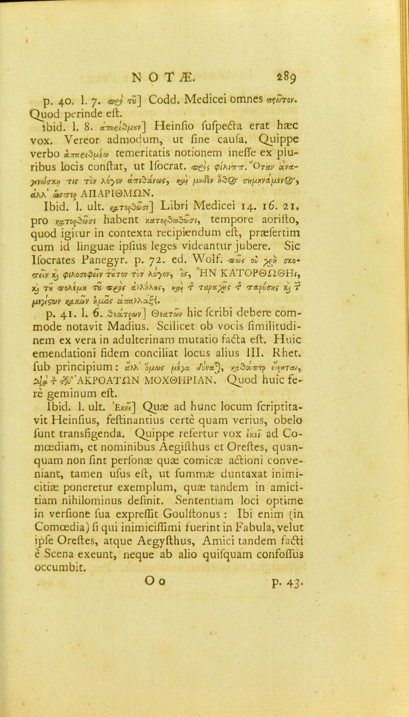ρ. 40. 1. 7· ®€? «] Οοείεΐ. Μεεϋεεί οεηηεδ ο^ωτον. Ορού ρεείηάε είΐ. ιδκΐ. 1. 8. ατηβίζμνν'] Ηεϊειίίο ΓυίρεόίΕ εεΕε Ηεεο νοχ. νεεεοε &ϋηιοάυιη, υε ίίηε εΕΐιία. Ορΐρρε νεεδο Ατπειδμίο εεΐΏεείεΕεϊδ ηοεΐοηεεη ίηείϊε εχ ρΐα- είδυδ Ιοεΐδ εοηίΐΕε, υε ΙίοεεΕε. ©£*$ φΐκιστ-ττ.''Οτομ αιά- ρνωσκ» τκ τον λό^ον απβ&νωϊ) μ»ίίν Λθ@ σνμ*ν<ιυ.ϊν@'} βλλ’ άτ9τί? Α Π ΑΡΙΘΜΏΝ. ΙΒϊεΙ- 1. ιιίε. ^το?θ£<π] 31-ίΒΓΪ Μεείΐεεί 14. ι6. 2ΐ. ρεο δΕδεηε κ«το^θαθ&ίπ, εεεηροεε ΕοειίΙο, ςυοά ί§κυε ϊη εοηεεχεα εεείρϊεηεΙυηΊ είΐ, ρείΕίεεεϊεει ευεη ϊά 1ΐη§υ3ε ΐρΓιείδ 1ε§εδ νκΙεΕηευε ]υδεεε. δΐο ΙίοεεΕεεδ Ραπε^γΓ. ρ. 72· βϋ. ^οΐί. πως οΐ ηο· <7Γίίν >9 φιλοσοφείν τντον τον λο^-ον, οτ, ΗΝ ΚΑΤΟΡΘΧ2ΘΗ/, >9 τκ πολίμ* Τϊ Έ·£ρί· αλλίίλ8$·, ^ £ ταγα.$ς £ σΓΛ^ης >9 ? μί}!ςων ι^κων ημάς ατ7αλλαξ<(. ρ. 4* ■ 1· 6. θίάτ$»ν] ΘίΛταν Ηίο Γεεΐδΐ οίεδεεε εοεη- εηοάε ηοεΕνίε ΜΕεΙΐυδ. δείΐϊεεε οδ νοεΐδ Γιεηϊΐΐευείΐ- ηειη εχ νεεΕ ίη αείυΐεεεϊηαηι ιηιιε&είο ΙεΛε είΐ. Ηυϊο επιεη^αεΐοηΐ Ηεΐεεη οοηαΙΪΕε Ιοευδ Εΐϊιΐδ III. ΚΗεε. ίϋδ ρεϊηεΐρϊϋΓΠ : βίΚλ’ όμως /Λ)λ <Λίνοφ, ^θα-δτίρ ε^χτα/, τ -^ΑΚΡΟΑΤΏΝ ΜΟΧΘΗΡΙΑΝ. Ορθά Ηυίε £ε- εε §εεηΐηυεη είΐ. Ιδιά. 1. υΙε. 5Εκ«] Οιιοε αεί δυηε Ιοευεει Γεεΐρεΐεα- νϊε ΗεϊειΓιυβ, ίείΙίεΐΗηεΐυδ εεεεέ ςυΕεη νεεΐυδ, οδείο ίυειε εεΕΠδβσεεκίΕ. Ορίρρε εείεεειιε νοχ Ικύ Εά (Γο- πΊοεεϋ^εη, εε ειοηιϊηίδυδ Αεο,ίίΙΗυδ εε ΟεείΙεδ, ςιίΕει- ηυαεη ηοη Γιηε ρεείοη^: ςυ£ε εοεεπεΕε αοίϊοηϊ οοηνε- ηΪΕειε, εΕεηεη υίίΐδ είΐ, υε ίυεηεηΕε ϋυειεΕΧΕε ΐειΐιηί- αεΐεε ροηεεεειιε εχεεηρίυεη, ρυ3ε εΕηιίεεη ίη αεηϊεΐ- εΐαεη ηϊΗϊΙοηιίηιΐδ εΐείίηίε. δεηεεηειαεη Ιοεί ορείεειε ϊη νεεΓιοηε ίυΕ εχρεείϋε Οουΐίΐοηυδ : Ιδΐ εηϊεη (ϊη ΟοεειοεεΙΪΕ) Γι εμιί ΐηΐεηΐεϊίΓιεηΐ ίηεείηε ίη ΡαδυΐΕ, νείυε ίρΓε ΟεείΙεδ, αερυε Αε§γίΙδυδ, Αεηΐεί εΕηείεεη ΓεΛι ε δεεείΕ εχευηε, ηε^υε Εδ εΙϊο ^ιιΐΓ^υΕεη εοηΓοίΙιΐδ οεειιηιδΐε. Οο Ρ· 43»
