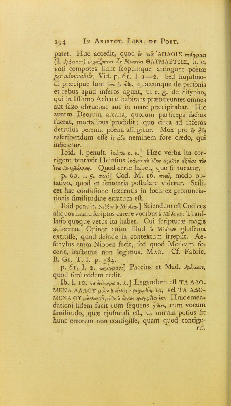 ραϋ^Ε. Ηαε 3εεεε1ίε, ςυοά Ιν ™<·'ΑΠΛΟΙΣ <κξ^μασι (1. 1}><ί,μα<η) ςνχάζοντα* ών β&Κανται ΘΑΥΜΑΣΤΕΙΣ, Η. 0. νοεί εοιτιροεεδ Ευηε Γεορειπιςαε αεειη§αηε ροεεοζ ρ&α,άηπαΗΙβ. νίεΐ. ρ. 6ι. 1. ι—2. δεεί Ηυ]ιιίηιο- εΐί ρΓίεείρυε Γυηε δ τα Ιν ςυεεευηρηε εΐε ρειΤοηίδ εε εεβιΐδ 3ρυε1 ίηίεεοδ α§υηε, υε ε. §. είε δίΙ'γρΗο, ςυΐ ίη ΙίΙΗεηο ΑεΗ^ί^ Ι^βίεαηδ ρΓ3εεει·ευηεεδ οεηηεδ ααε Γαχο οβπιεβαε αυε ίη Γηαεε ρΓεεείρίείΐΒαε. Ηίο 3υεεπι ϋεοΓηεη 3ΐχαηΕ, ε^υοεαεη ραεείεερδ ίαΛυδ ίυεηε, ΓηοΓεδΙίΒιΐδ ρεοείίεΐίε: έριο είιεα αεί ίηίβΓΟδ άεεπιΓιΐδ ρεΓεηηϊ ροεηα δίΒίβίευι·. Μοχ ρεο Ιν α,ϊ» ΓβΓεπΒεηεΐυπι είΓε Ιν Μ» ηειηίηεηη Γοεε εεεείο, ε^υΐ ίηβεΐεειίΓ. Ιδΐεΐ. 1. ρεηυΐε. Ιχίζου κ· λ.] Ηεεο νεεβα ΐε» οογ- π^εεε εεηεανίε Ηείηίϊυδ ιχΑςου η ΪΛον α,^Ιν αξι«<η τον 'ίνΑ-άνίξβύκκίΐν. Οροεί εεεεε Ηαβεε, έριο ίε ευε^ευΓ. ρ. όο. 1. 5· ποιίι] Οκΐ. Μ. 16. ποιοϊ, ετιοεία ορ- ίΛεϊνο, ε|υοε1 εε Γεηεεηεΐ3 ροΐΐυΐαεε νίεΐεευι·. δείΐί- εεε Ηαε εοηΓυΓιοηε Γεχεεηεΐδ ίη Ιοείδ εχ ρΓοηυηεία- εϊοηίδ ΓίΓηίΠευεΙίηε ειταευιτι είΐ. Ιβίεΐ ρεηιιίε. Νιίβ»ν>. Μ«Μα*] δείεηεΙυηΊ είΐ Οχΐιεεδ αΐΐςυοδ ηιαηυ Γεπρεοδ ε3εεεε νοείΒυδ ί; Μ»Λίαν: Τεαηί- Ιαεΐο εριοε}ϋε νεευδ ίε& Ηαβεε. Οιιί Γεείρευε^ Γη3»Ϊ3 αβΗεεεεο. Ορίηοε εηίιη ίΐΐυεί » Μ»Λίαν §1οίΓειη3 εχεΐείίΤε, ςαοεί εΐείηείε ίη εοηεεχεοιη ίιτερΓιε. Αε- ΓεΗγΙυδ εηίιη Νίοδεη Γεείε, ίεεί εμιοεί Μεείεαεη ίε- εεείε, ΙΐϊάΙεηυδ ηοη 1ε§ίπηΐδ. Μαο. ΟΓ. ΡαΒπε. Β. Ογ. Τ. I. ρ. 584· ρ. 6ι. 1. 2. ηζ&ϊματΐ) Ραεείοδ εε Μαεί. ^ά,αασ-ι, ςυοεί Γεεέ εοείεεη τεείίε. 15. 1. ίο. τ* Μίαν* κ. λ.] Ρεβεηβυεη εΛ ΤΑ ΑΔΟ- ΜΕΝΑ ΑΛΛΟΤ μ «λλ«ί τγα^ωΛ*ί «57, νεί ΤΑ ΑΔΟ- ΜΕΝΛ ΟΤ '/.Άίλονοϋ μΰΰα » αλΧ»* 'τξα’γωΜαζ ίζΐ, 1 Ιίΐΐε εΐηεη- είαείοηί Ηείεεη ί^είε ευεη ίεεμιεηδ εειηι νοευεπ ΓίΓηίΙίευείο, ςυ3ε ε]υίεηοε!ί είΐ, υε Γηίπιεη ροείυδ Γιε ίιυηε επΌΐ-ειτι ηοη εοηεί^ίίΓε, ρυ3ηι ε^υοά εοηεί§ε- πε.