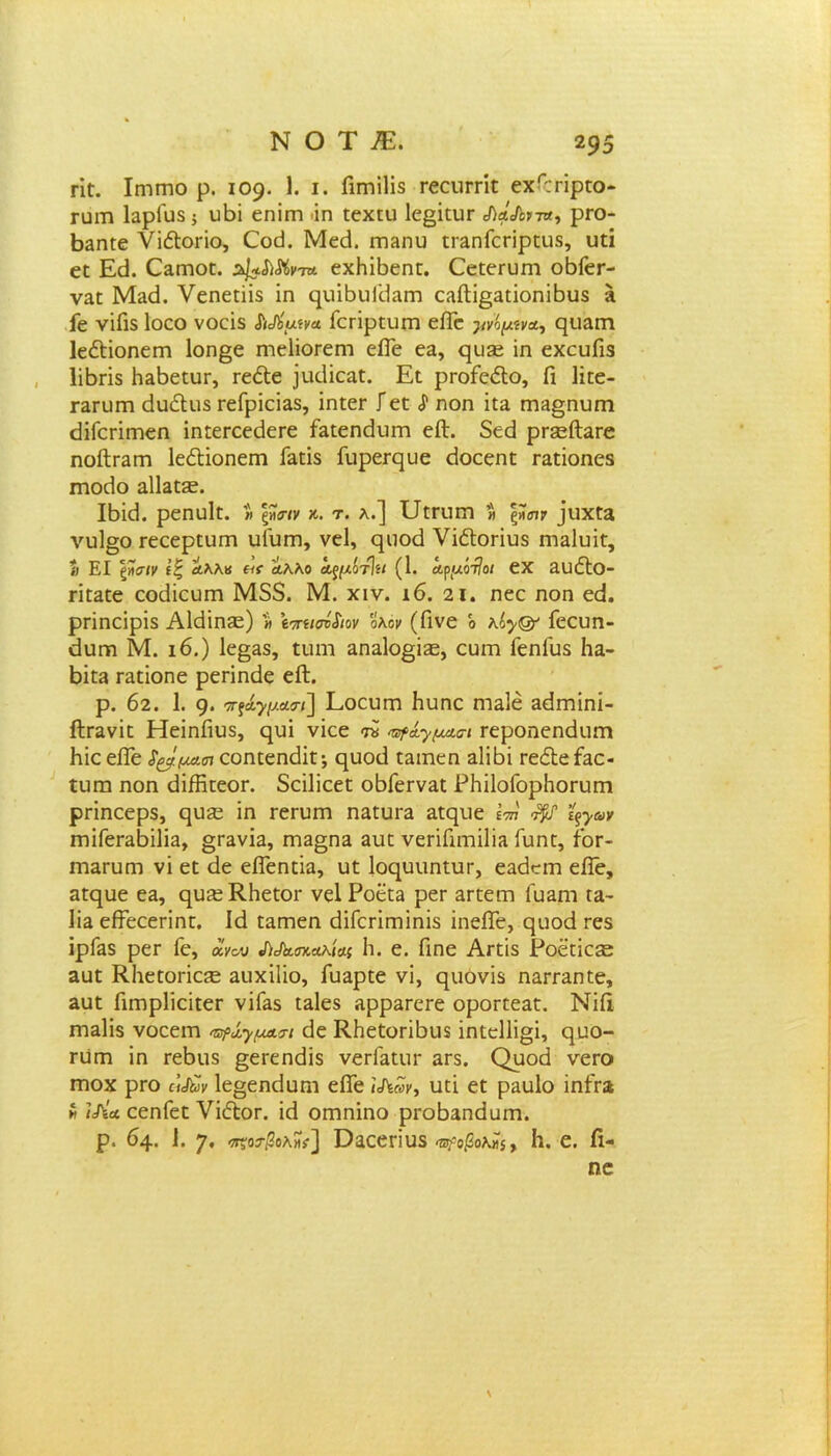 ΝΟΤΕ 2 95 πϋ. Ιγππίο ρ. 109. 1. ι. Γιεηΐΐΐδ εεοιιεεΐε εχΓ:εΐρεο- Γϋΐτι ΙαρΓϋδ; ιιβΐ εηΐιη ΐη εεχειι 1ε§ΐειιε <ί)ά&πχ, ρεο- βΕηεε νΐέίοεΐο, ΟοΟ. Μεά. εηΕηυ εεΕηίεεΐρειίδ, υεϊ εε Εά. ΟΕεηοε. 'η εχΗΐβεηε. Εεεεευηι οβΓεε- ναπ Με<3. νεηεπΐδ ΐη φΐίβυΙείΕΓη ςίΐίΙΐβαιΐοηϊΒυδ ε ίε νΐΓΐδ Ιοεο νοεΐδ ΑΛ'αίκα Γεεΐρευεη είΓε ρνψίνα, φΐΕΐη Ιε&ΐοηεεη 1οη§ε ηιείΐοεεηι είΓε εα, φΐεε ίη εχευΠδ Ιΐβεΐδ ΙίΕβεευε, εεέΐε ΐνκίίεαϋ. Εε ρεοΓε<51ο, Γι Ιΐεε- ΓΕευεη άαίΐιΐδ εεΓρΐαΕδ, ΐηεεε Γεε <ί ηοη ΐεΕ ΐΏΕ§ηυεη «ΕΓεεΐεηεη ΐηεεεεεάεεε ίΕεεηάυεη είΐ. 5εά ρεεείΐΕεε ηοίΙεΕεη ΙεέΗοηεεη ίΕεΐδ ίίιρεπ}υε εΐοεεηε εΕεΐοηεδ εηοείο αΙίΕϋεε. Ιβκΐ. ρεηϋΐϋ. » \»<ην κ. τ. λ.] υεειιεη » 1»<ην φΐχεα νιι1§ο εεεερευεη ιιΓυεη, νεί, φΐοεί νΐόΐοεΐυδ ηΐΕΐυΐε, <; ΕΙ ξ»σΐν ίζ Λλλ« «ί Λλλο ά,ξμίτΐίί (1. άγμότ1οι εΧ ΕΙΐέΙο- ΓΐϋΕίε ακίΐευεη Μ53. Μ. χιν. 16. 2ΐ. ηεε ηοη εεΐ. ρπηεΐρϊδ Αΐάΐηεε) » ίπασόΧιον 'όκον (Γίνε ό λό^& Γεευη- εΐιιεη Μ. 16.) 1ε§Εδ, ειιηι επεΙο^ϊεζ, ευεη ΓεηΓυδ Ιιε- βΐεΕ ΓΕίΐοηε ρεεΐηάε είΐ. ρ. 62. 1. 9· ητ^μαο-ί] Εοευεη Νυηε πίεΙο Εεΐιτιίηΐ- ίΙεΕνΐε ΗεΐηΓιυδ, φΐΐ νϊοε ™ πράγμαο-ι εεροηεηάιιεη Ηΐε είΓε ί^μασι εοηεεηάΐε·, ηυοεί ΐΕΐηεη εΙϊΒϊ εε&είΕε- ΐιιπι ηοη (ίΐίΚιεοΓ. δεΐΐΐεεε οΒΓεενΕε ΡΗΐΙοΓορΙιοευπι ρεΐηεερδ, ρυ^ε ΐη εεευεη ηΕευεΕ Είφίε I™ ϊ^ων ΓηΐΓεΓΕβΐΙΐΕ, §εΕνΪΕ, γπε§πε εοι; νεεΐΓιεηΐΙΐΕ Γυηε, Γοε- ΐΏΕΓυητ νΐ εε <1ε είΤεηεΪΕ, υε Ιοφίιιηευε, εαείεεη είϊέ, Εεηυε εΕ, ρυέεΚ,Ηεεοε νεί ΡοεεΕ ρεε Εεεεεη Γοειώ γε- 1 ΐε είΓεεεεΐηε. Ιά εΕΓηεη εϋΓεεΐεηΐηΐδ ϊηείΓε, ςυοά εεδ ΐρΓΕδ ρεε Γε, οίνον ^^σκαλίαι 1ι. ε. Γιηε Αεεΐδ Ροεείεεε ααε ΚΚεεοεΐείΕ Εΐιχΐΐΐο, ΓυΕρεε νΐ, φΐονΐδ ηαεεΕηεε, Εαε Γιεηρϋεΐεεε νΐΓΕδ εΕΐεδ ΕρρΕεεεε οροεεεΕε. Νΐίΐ ηΐΕΐΐδ νοεειη τρίγμασ-ι εΐε ΚΗεεοεΐδιίδ ΐηεε11ΐ§ΐ, ηυο- ευπί ΐη εεδιίδ §εεεη<ϋδ νεεΓαειιε αεδ. Ορθά νεεο εηοχ ρεο Ιε^επεΙηΓη είΓε ίΛων, υεΐ εε ραυίο ΐηΓεϊ « Μία εεηΓεε νΐέΐοε. ΐεΐ οηιηΐηο ρεοδΕηεΙυεη. ρ. 64· 1. 7· πτοφλΗϊ] ϋΕεεεΐυδ ^οβοώί> Η. ε. Γι- ηε \
