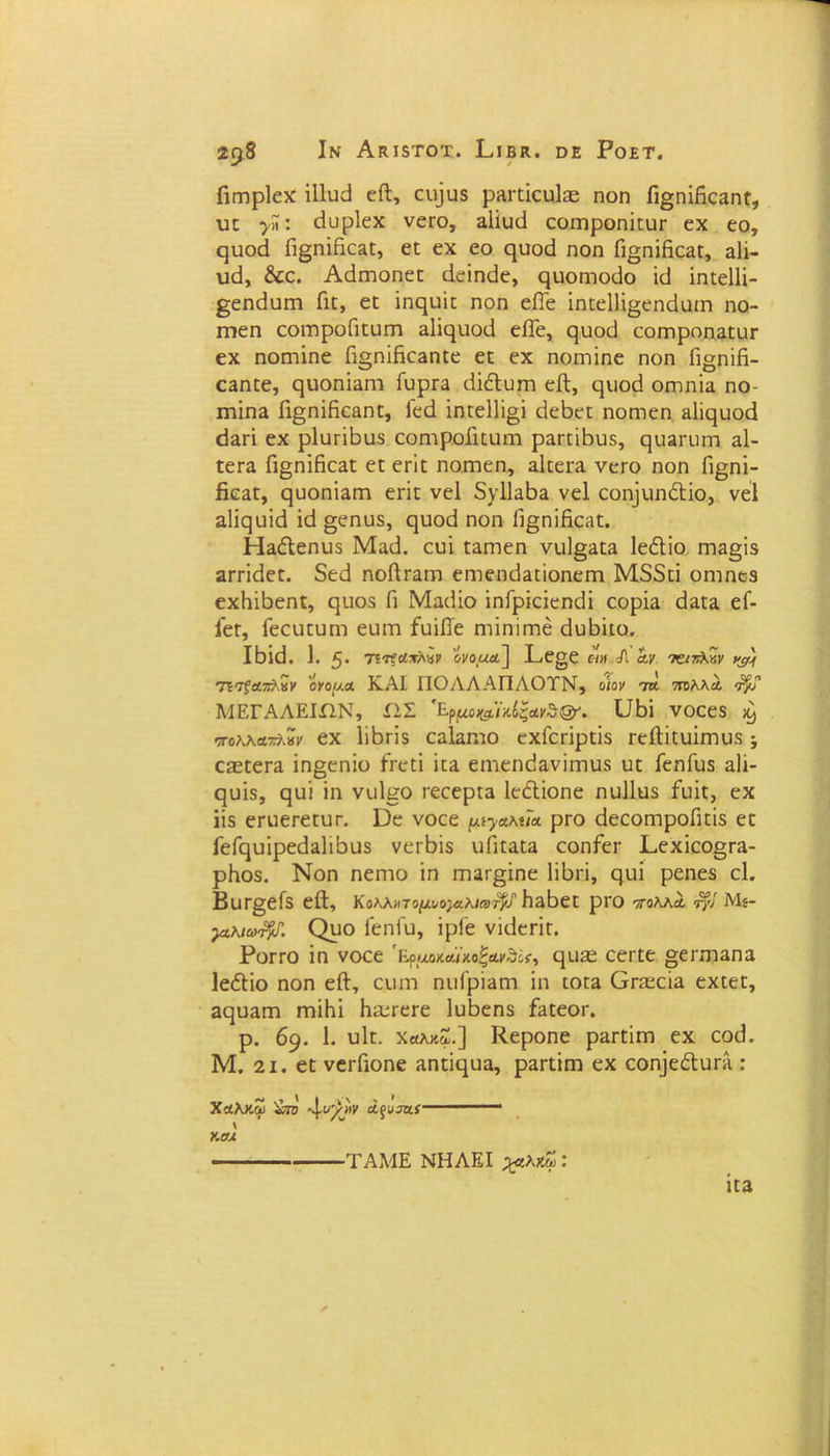 Πεηρίεχ ϊ11υ<^ είΐ, ειραδ ρΒ,εεΐευΙεε ηοη β§ηΐβεΕηε, υε >»: άυρίεχ νεεο, δϋίυεί εοεηροηϊεϋε εχ εο, ςυοά β§ηϊήε3ε, εε εχ εο ηυοά ηοη β^πΐβεαε, αΐί- υεΐ, &ε. Αάιηοηεε άεΐηάε, ςηοηιοβο κ] ΐηεείΐΐ- ^εηεΐυεη Γιε, εε ΐηςυΐε ηοη είΓε ΐηεεΙΙΐ^εηάΐΗη ηο- Γηεη εοεηροβευεη αΐΐεριοιΐ εβε, ςυοβ εοεηροηαευε εχ ηοεηΐηε β§ηΐβε3ηεε εε εχ ηοηιΐηε ηοη β^ηϊβ- εΕηεε, ςυοηϊαηι ίυρεΕ εΐΐ&υεη εΛ, εριοεί οεηηΐα ηο- πιίηα β§ηϊβεαηε, Γεά ΐηεείΐΐσϊ βεβεε ηοητεη Ηΐίςυοά 03ΓΪ εχ ρΙυπΒυδ εοηιροβειιητ ραεείβυδ, ςυΕευεη αΐ- εεεα β§ηίβε3ε εε εεΐε ηοεηεη, αίεεεα νεεο ηοη β^ηΐ- βε^ε, ςυοηίΕεη εεΐε νεί δν11α1ζ>3. νεί εοιρειηΛΐο, νεί Εΐίςυΐό ΐεΐ §εηυδ, ςυοεί ηοη β^ηϊβεηε. ΗαέΙεηιΐδ Με(3. ευΐ ε^επεη νιι1§3ε3 ΙεέΙΐο εη2§ΐδ 2Γπε1εε. 5ε<3 ηοβτΕΓη εητεη^Εείοηεηι Μ55εΐ οηιηεδ εχΐιίβεηί, ηυοδ β Μαιΐΐο ΐηίρΐεΐεηεΐΐ εορΐα β&εα εΓ- ίεε, Γεευευηι ειιεη ίϋΐβε ηήηίεηέ βυβκο. ΙΒΐ(3. 1. 5· Τ'τίαπλΒί’ ονομ&\ Ρε§ε =Λ 'άν τζιτ&Ζν ιφ) τπ?Ά·πλχν όνομα. ΚΑΙ ΠΟΛΛΑΠΛΟΤΝ, οιον τα 7π>λλα <τ§? ΜΕΓΑΛΕΙΩΝ, ίΙΣ 'Ερμο&ϊχ.ίζανν&'. ϋΒΐ νοεεδ ^ τολλα^Μΐ' εχ ΙίΒεΐδ εαΐαπεο εχίεεΐρεΐδ εείΐΐειιΐεηυδ; εεεεεεα ΐη§εηΐο ίτεεΐ ΐεα ειηεηείανΐεηιΐδ υε ίεηίιΐδ 3.11- ηυΐδ, ςυΐ ΐη νυΐ^ο εεεερεα ΙεέΙΐοηε ηυΐΐϋδ ίίιΐε, εχ ϋδ εευεεεευε. ϋε νοεε μ-^ακηα ρεο εΐεεοιηροβεΐδ εε ίείςυΐρεείΕΐιβυδ νεεΒΐδ υβεαεα εοηίεε Ρ,εχΐεο§ε2- ρΗοδ. Νοη ηεηιο ίη εηΕε^ΐηε Ιΐβεΐ, ςιιί ρεηεδ εΐ. Βυε§εΓδ είΐ, Κ ο λλ» τομιΐο)αλΐα> τ$~Ρ β^Βεε ρεο πολλά τ}1 Μί- γικιω^Γ. Ορο ΓεηΓυ, ΐρΓε νκίεεΐε. Ροεεο ΐη νοεε 'κ,ραοχαϊκαξΛΐ'θοί·, 4112ε εεεεε §εεηιαηα ΙεόΗο ηοη εΛ, ειιηι ηιιίρΪ3ηι ίη εοε» Οεεεεΐα εχεεε, αηυαεη εηΐΗΐ βεεεεεε ΙυΒεηδ βιεεοε. ρ. 69. 1. υΙε. Χαλκ2.] Κεροηε ρ^εεΐεπ εχ εοιί. Μ. 2ΐ. εε νεεβοηε ίΐηεΐηυα, ρ&εεΐεη εχ εοη}εέΙυεΛ : Χαλκοί; &β ά,ςνιαί Υ.0Α ΤΑΜΕ ΝΗΛΕΙ ^αλκω: