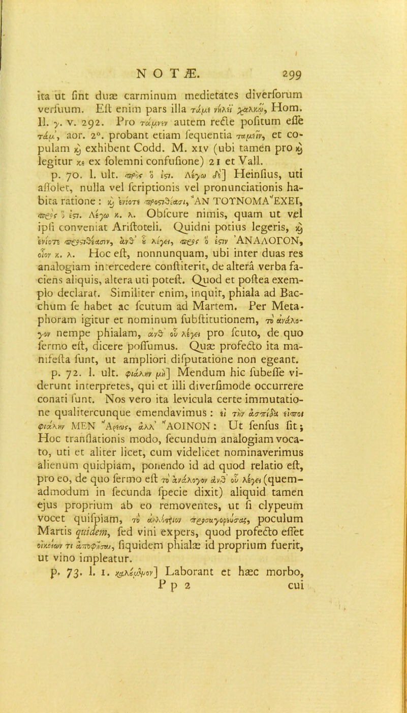 \ Ν Ο ΤΙ. 299 «3 αε ίΐηε (Ια® εαεεηίηυιη εειεάίεεαεεδ εΙϊνεεΓοευεει νεεΓααηι. ΕίΙ εειϊιυ ρβεδ ϊΐΐα τίμί νήλίϊ χαλκοί, Ηοεη. 11. γ. ν. 292. Ριό τάμην 3αεεεει εεέΐε ροίΐεαεη είΓε τίμ, 3ογ. 2°. ρεο1ο3ειε εεΪ3εη Γεςαεηεία ταμχΊν, εε εο- ραΕεη ^ εχΗϊβεειε Οο(1<1. Μ. χιν (αΒί ε3εηεη ρΓΟ ^ ΙεοΐηΐΓ ΥΛ εχ Γοΐεεηηί εοηίιιΓιοηε) 21 εε ν3ΐ1. ρ. ηο. 1. αίε. ο ϊπ. Λί^ω Α] ΗείηΓιαδ, αεί 3Πο1εε, ηυ1ΐ3 νεί Γεπρείοηΐδ νεί ρΓοηοηε^είοηίδ Ηα- Βίία εαεϊοηε : ^ ϊνίοτΐ -νφοςιδίΑτι,*ΑΝ ΤΟΤΝΟΜΑ’^ΕΧΕΓ, ®£?'ί·3 Ιςι. Αί·)ω κ. λ. ΟΒΓευεε ηίιηϊδ, ςιΐ3ΐη υε νεί ίρΙί εοηνεπί3ε Απίΐοεείϊ. Ουίίΐηί ροείοδ 1ε§επδ, ^ ίνιοτί '&£°ςι3ίΑ(ην, Ιιν5 κ κίγιι, πτ&ς ο ϊςιν ΑΝ ΑΛΟΓΟΝ, οΐον κ. λ. Ηοε είΐ, ηοηηυηφ^ΓΠ, υΒί ίηεεΓ άιΐ35 εεχ 3η3ΐο§Ϊ3ΓΠ ΐητεΓοεεΙεΓε εοηίΐϊεεπε, Βεαίεεεά νεΓΒαία- είεη$ 3ΐίςυΐ$, 3ΐεεε3 αεί ροεείΐ. Οιιοεί εε ροίΐεα εχεεη- ρίο ιΐεείαεαε. δίιτπϋεεΓ εηίιτι, ΐηηυϊε, ρΗίαΙα 3(1 Βαο εΗαπι Γε ϊΐ3Βεε &ε Γευεαιη 3ί1 ΜαεεεΓη. ΡεΓ Μεε»- ρ1ΐ0Γ3Γη ί§ίεαΓ εε ηοεηίηαΓη ΓυΒίΙΐεαείοηεηη, το ανάλο- γον ηειτιρε ρΗϊεΙεπγ), αι-θ όί λίγπ ρεο Γεαεο, εΐε ςιιο Γεεεηο είΐ, εϋεεεε ροίΓαεπαδ. Ορεε ρεοίεΛο ίε3 εεια- ηίίείΐα Γαηε, αε Εεηρίίοπ άίΓραε3είοηε ηοη ε§ε3ηε. ρ. 72. 1. αίε. φιίκαν μϊ] Μεειάαεει Βίε ΓαΒείΓε νί- άεευηε ΐηεεερεεεεδ, ςυί εε ΐΐΐΐ «ϋνεεΰεηοείε οεεαεεεεε εοηαεί Γαειε. Νοδ νεεο ΐε3 Ιενΐεαία εεεεε ίεηεηαε3είο- ειε ηα3ΐΐεεεεαειςυε εεηεεκίανίεηυδ: ί< τ»ν Ασπίδα ίΐποι φιοίλχν ΜΕΝ νΑ(.«»«·, άλλ’ Α01Ν0Ν: υε Γεηίοδ Γιε; Ηοε εε3ηίΐ3είοηίδ εηοάο, Γεευηίΐαεη 3Π3ΐο§ί3εη νοεα- εο, αεί εε αΐΐεεε Πεεε, ευεη νίεΐεΐΐεεε ειοεπίπανεείεπαδ 3ΐίεηαεη αυκ1ρΪ3εη, ροηεηείο ίιΐ 3ά εριοεί εεΕεΐο ε&, ρεο εο, εΐε ροο Γεεεηο είΐ π χνίκο^ον άν3 οI ύγ.η (ε[υεεη- αείεποείαεπ ΐη Γεευεκία Γρεείε άίχίε) 3ΐκ]υί<1 εαεηεει ε]αδ ρεορπαεη αβ εο εεεηονεηεεδ, αε ίϊ είγρεαεει νοεεε ςιαΐΓρίαεη, τν α^λίτί^ α^αν,^ψίσιμ, ροεαίαιη Μ3εεϊδ ψιϊαεηι, Γεά νίηί εχρεεδ, ςαοεί ρεοίεέΐο είΓεε οικείων τι Ατΐοφϊπι, Γι^αίίΐεητ ρΗΐαΐ2ε ί<1 ρεορείαεη Γυεείε, υε νίηο ΪΓηρ1ε3εαε. ρ. 73· 1. ι. ^λβ«.ν<ιν] Ε3Βοεαηε εε Ηεεο εειοεΒο, Ρ ρ 2 εαί
