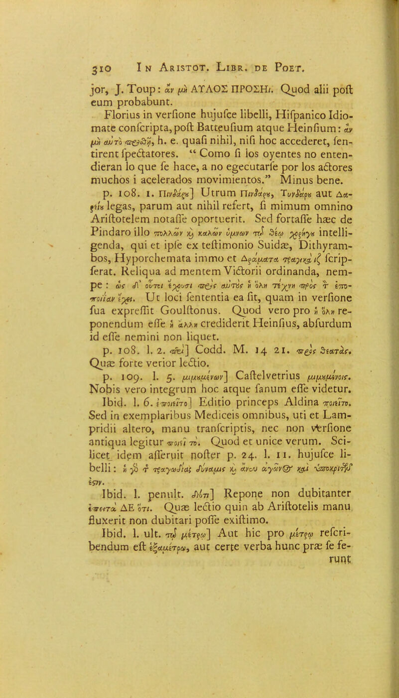 Ιν ΑκίδΤΟΤ. Ι_<ΙΒΚ.. ΌΕ ΡοΕΓ. 3 ίο ]ογ, ^ Τοαρ: άν ^ ΑΥΛΟΣ ΠΡΟΣΗ/. Ορο<3 αΐϋ ροίΐ εαεη ρεοβΕβυηε. Ρΐοπυδ ΐη νεεΓιοηε ΗιρυΓεε Γώεΐΐί, ΗΐΓρΕηίεο Ιεΐϊο- εηΕεε οοηίοεϊρεΕ,ροίΙ ΒΕεεευΓιυεη Εεεριε ΗεΐηΠυεη: αν μ« αντα Η. 6. ρυΕΠ ηϊΗΐΙ, ηϊΓι Ηοε Εεεεάεεεε, ίεη- εΐεεηε Γρε&Εεοεεδ. “ Οοεηο Γι ΐοδ ογεηεεδ ηο εηεεη- (ίΐεΓΕη Ιο ρυε Γε Ηαεε, ε ηο ε^εευεΕεΓε ροΓ ΐοδ ΕόΙοεεδ ηιυεΗοδ ϊ ΕοεΙεεΕεΙοδ ηΊονπηίεηεοδ.” Μιηιι$ Βεηε. ρ. Ιθ8. I. Π/ν^α^κ] ΓΙεευεη Π/νίαρκ, Τκνιίαρκ ΕΙΐε Δα- ξίί» 1ε£Ε$, ραευεη Ευε ηϊΗΐΙ εεΓεεε, Γι εηΐηΊυεη οεηηίηο Αεϊβοεείεεη ηοεΕίΤε οροεευεείε. δε<3 ΓοεεΕβ'ε Ηοεε βε ΡϊηβΕΕΟ ϋΐο 7Π)λλ®ν ΚΑλων ύμνων ττΛ 3ίω ϊηίεΐΐΐ- βεηιΐΕ, ηιιΐ εε ΐρίε εχ εεβΐεηοηΐο δυϊβΕε, ϋίεΗγεΕεη- Βθ5, ΗγρΟΓεΙίεΠΊΕΓΕ ίηΐΓΠΟ εε Δράματα 'Π’Αγν&ίζ ΙεΓΪρ- ίεΓΕε. ΚεΙίςυΕ Εβ εηεηεεεη νϊέΐοεϋ οεβϊηΕηβΕ, ηεεη- ρε: ωί </Γ οί/7τι ίχουνι Ό&ί αυΤΰΐ « ολκ τε^ν» 'φοί τ ΐττο- ποηοΜ ϊχι. υε Ιοεί ΓεηεεηεΪΕ εΕ Γιε, ηυαεη ϊη νεεΓιοηε Γοε εχρεεβΐε Οουΐβοηιΐδ. Οροβ νεεο ρεο » ολ» εε- ροηεηάυητ είΓε » άλλ» εεεβκΊεείε ΗεϊηΓιυδ, ΕβΓυεβιιεη ϊβ εΠε ηεεηΐηΐ ηοη Ιϊςιιεε. ρ. ιο8. 1. 2. «?&ΐ] Οοββ. Μ. 14 2ΐ. Όξβ( θεατά*·. ΟρίΕ ίοεεε νεεΐοε ΙεΛΐο. ρ. ΐ09· 1· 5· μ>μ*μίνων~] ΟΕίΙεΙνεεείιΐδ μιμκμΐνοιτ. ΝοΙυϊδ νεεο ϊηεε^ευεη Ιιοε Εερυε Γεοππί είΓε νΐβεευε. Ιβκ). 1. 6. (πια!το] Εϋιείο ρεϊηεερδ ΑΐβϊηΕ ποιητο. 5εβ ίη εχεεηρίΕεϋπυδ Μεβίεεΐδ οιηηίβιΐδ, υεϊ εε Εαπι- ρείβίϊ Εΐεεεο, ηΐΕηα εεΕηΓεεϊρείδ, ηεε ηοη νεεΓιοηε Επεΐςοα Ιε^ϊευε ποώ τό. Ορος] εε υηίεε νεευεη. 8εί- Ιϊεεε ΐβεεη Ε{1εειιΐε ροβεε ρ. 24. 1. ιι. ΠερυΓεε 1ϊ- Βείΐί: >' γί τ τξΑ'γω^άί Λ'να^ί Λλ άνον α.γνν&' ν&ι \&π>ψν$ϊ ίςιν. ΙΒΐοΙ. 1. ρεηιιίε. Λίη] Κεροηε ηοη βυΒίεΕηεεε *3τ«τά ΔΕ οτι. Οιΐ32 ΙεΛίο ςυΐη εΒ Αεΐβοεείΐδ πίεπο βυχεεϊε ηοη άυΒΐεΕεΐ ροίΓε εχΐΛΐεηο. Ιόίεΐ. 1. ιιίε. ^ μίτξω] Αιιε Ηϊε ρεο μίτξω εεΓεεΐ- ΒεηεΙαΓη είΐ ίξααίτρω, Εΐιε οεεεε νεε^Ε Ηυηε ργςε Γε Γε- Γυπί