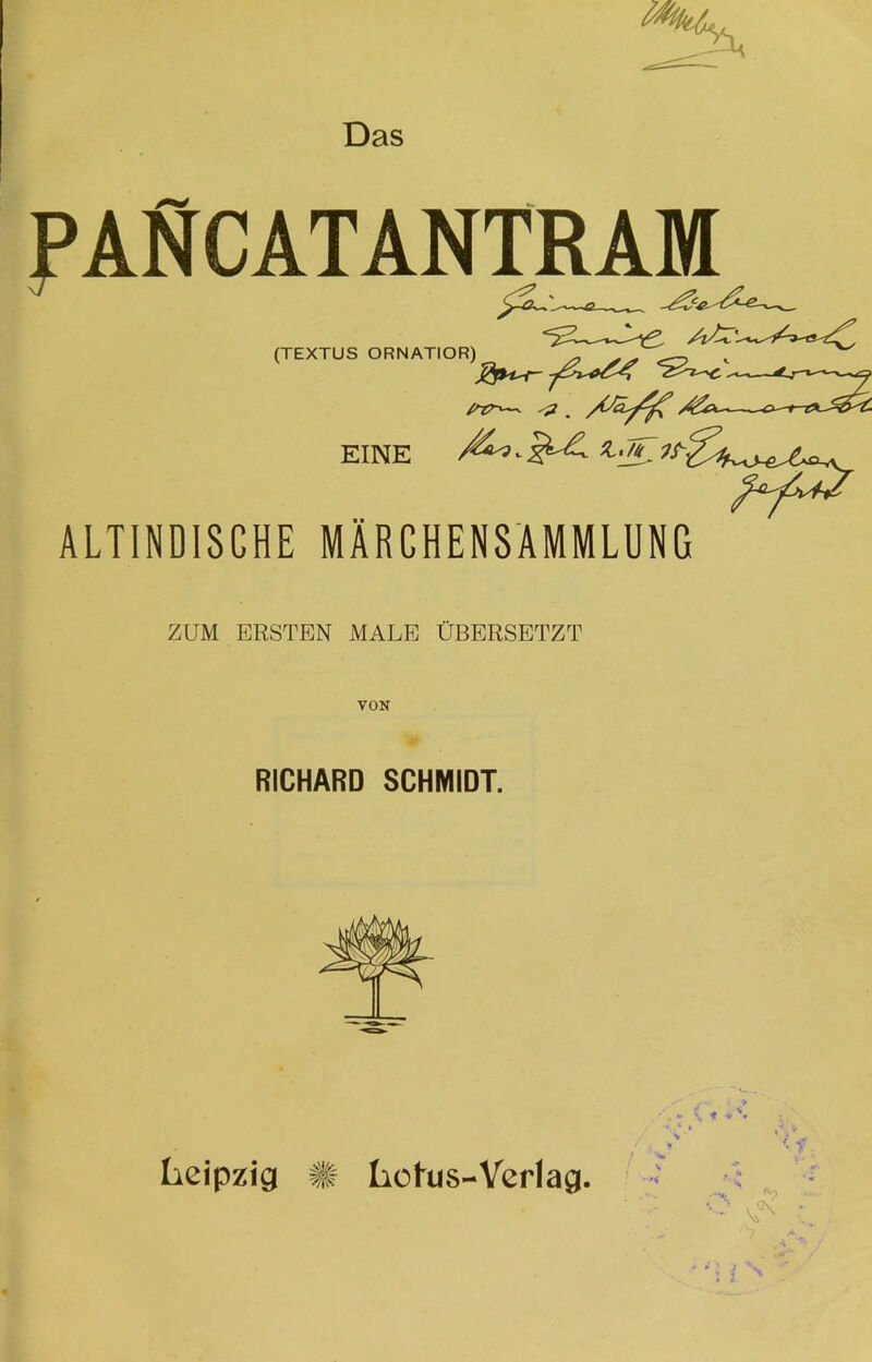 Das PAftCATANTRAM (TEXTUS ORNATIOR) Zfru-r~ —*. pT?-^ . EINE ALTINDISCHE MÄRCHENSAMMLUNG ZUM ERSTEN MALE ÜBERSETZT VON RICHARD SCHMIDT. Leipzig Lotus-Verlag. ** «, \ f V \ < a J 2,