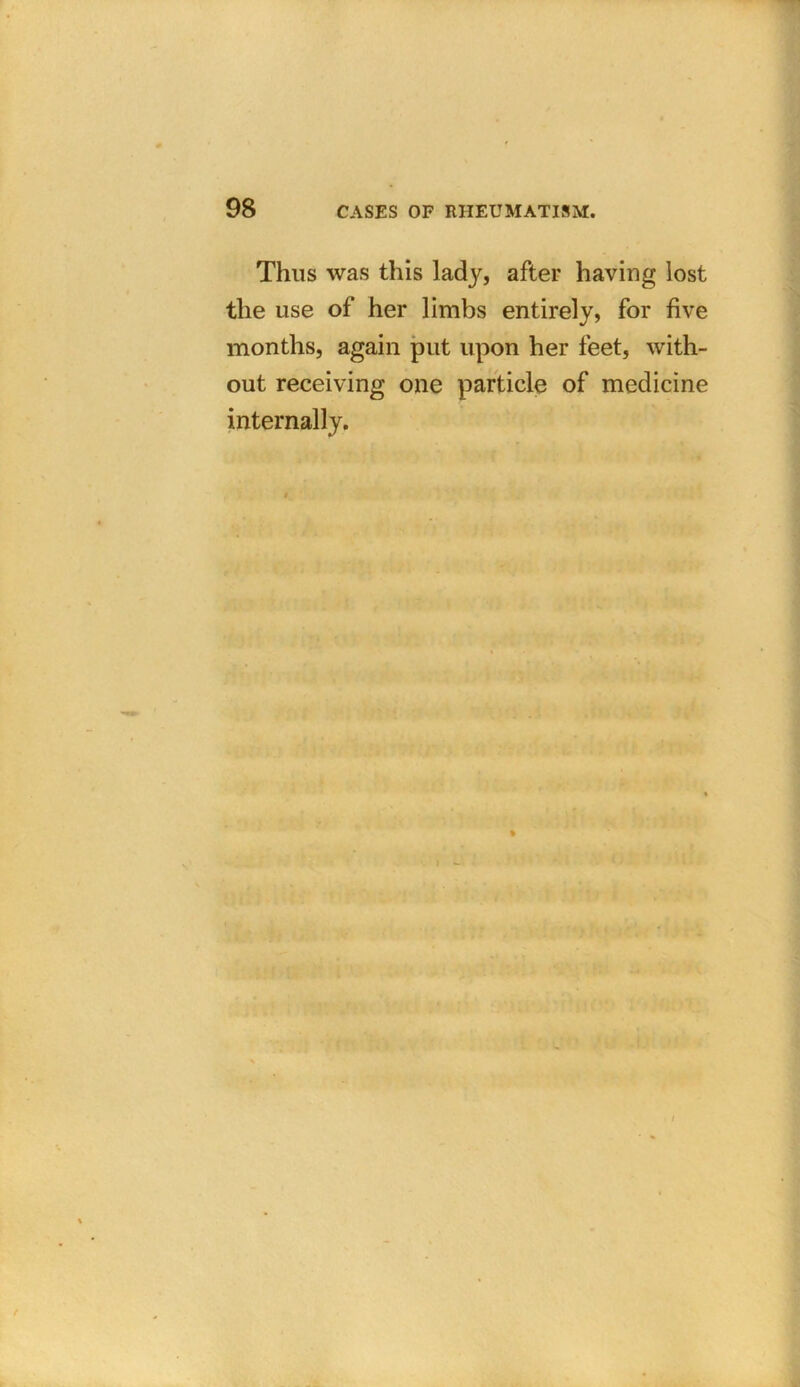 Thus was this lady, after having lost the use of her limbs entirely, for five months, again put upon her feet, with- out receiving one particle of medicine internally. /