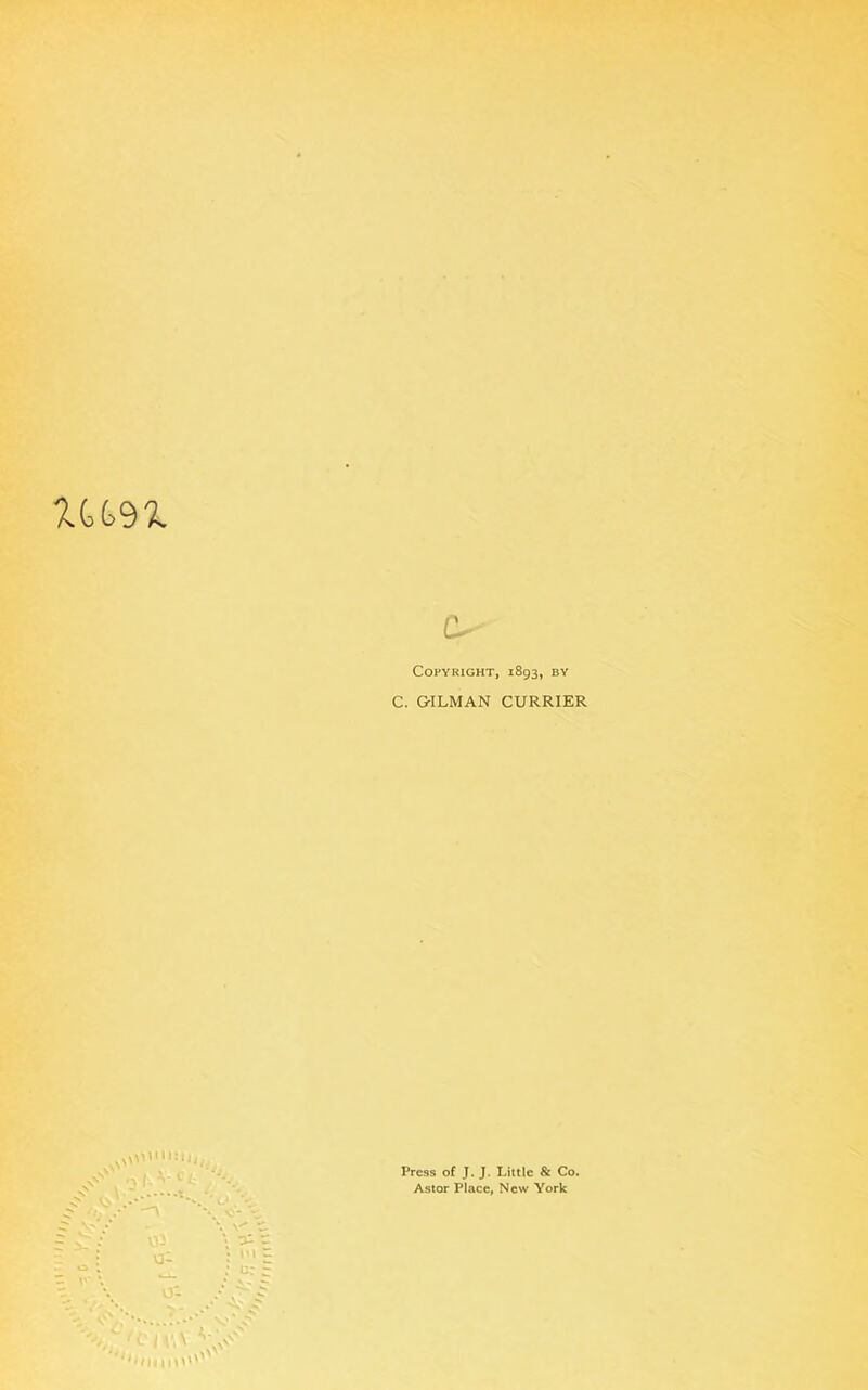 UG 91 O Copyright, 1893, by C. GILMAN CURRIER Press of J. J. Little & Co. Astor Place, New York