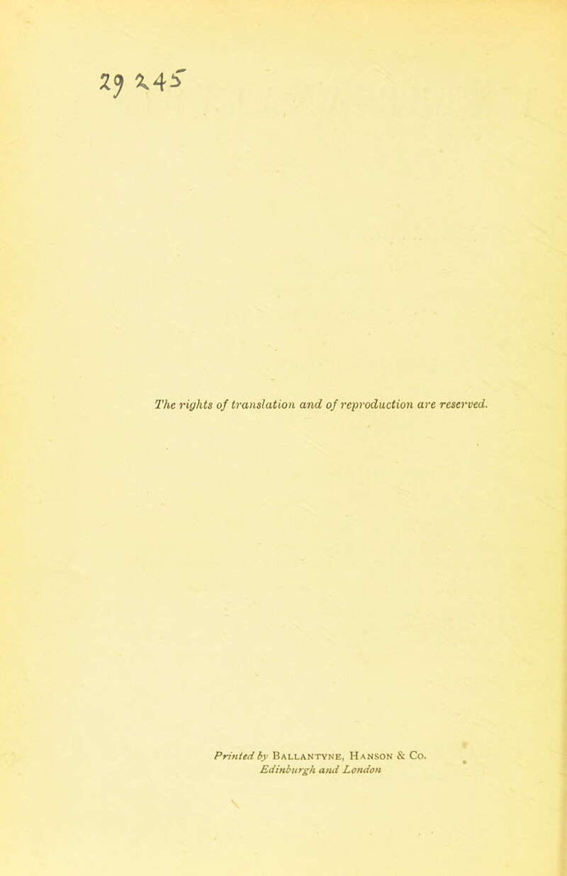 X4* The rights of translation and of reproduction are reserved. Printed by Ballantyne, Hanson & Co. Edinburgh and London