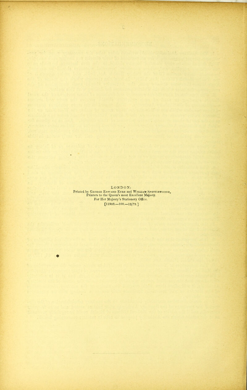 LONDON: Printed by George Edward Eyre and William Sfotti3woom£, Printers to the Queen’s most Excellent Majesty, For Her Majesty’s Stationery Office. [11903.-100.—12/79,}