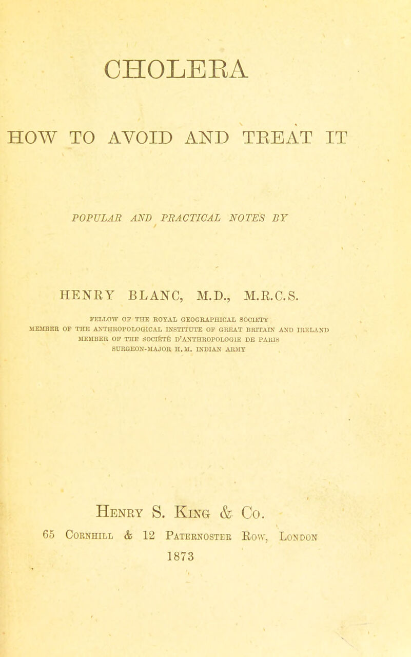 HOW TO AVOID AND TREAT IT POPULAR AND PRACTICAL NOTES BY / HENRY BLANC, M.D., M.R.C.S. FELLOW OF THE ROYAL GEOGRAPHICAL SOCIETY MEMBER OF THE ANTHROPOLOGICAL INSTITUTE OF GREAT BRITAIN AND IRELAND MEMBER OF THE SOCEETfc D’ANTHROPOLOGIE DE PARIS SURGEON-MAJOR H. M. INDIAN ARMY Henry S. King & Co. 65 Cornhill & 12 Paternoster Row, London 1873