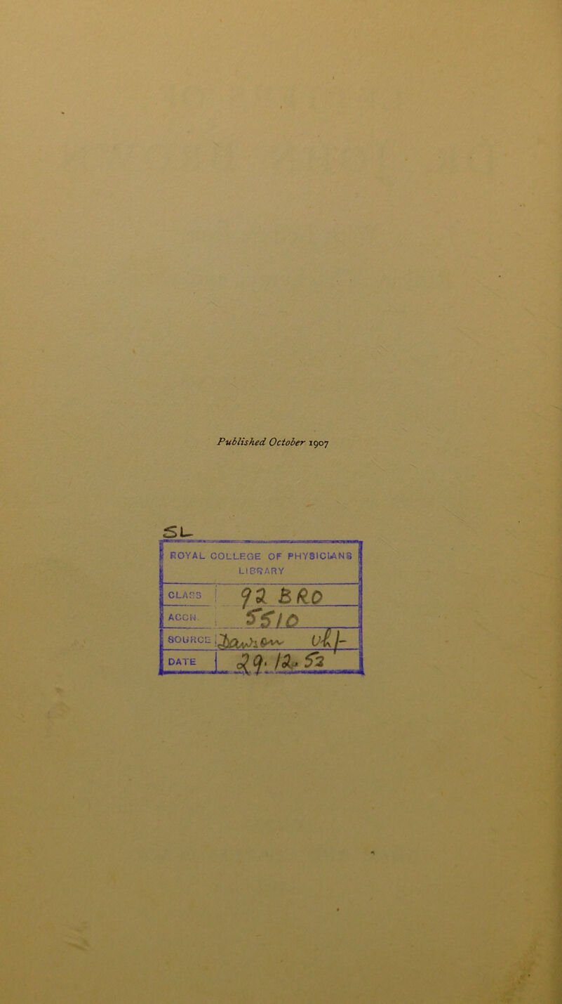 Published October 1907 £U |rOYAL COLLEGE OF PHYSICIANS 1 LIBRARY * CLAES i 1 ACCN. SOURCE t’ll- _ DATE LiliA.&Ll