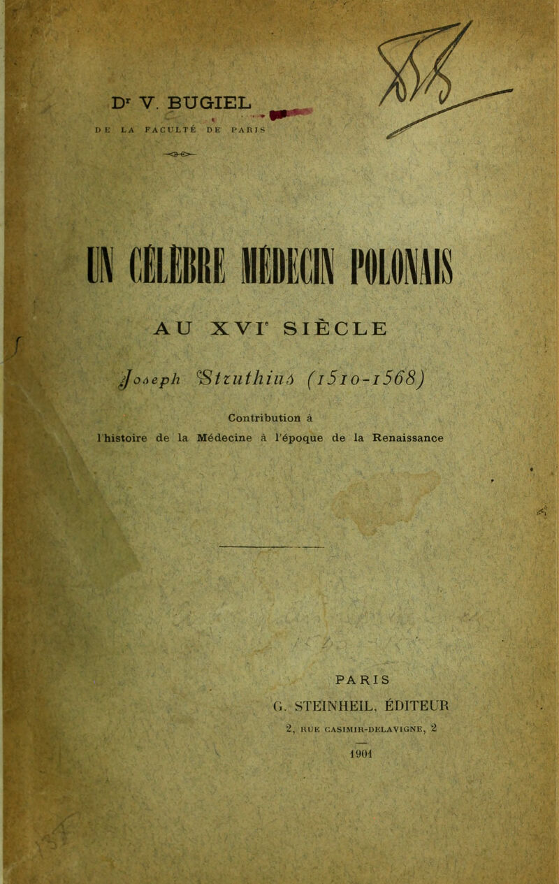 /' D V. BUGIEL DE LA FACULTE DE PADIS i CUIIK iDECIN nous AU xvr SIECLE ^oàepb ^tzuthiiiâ (i5io-i568) Contribution à I histoire de la Médecine à l’époque de la Renaissance : A, ' PARIS G. STEINHEIL, ÉDITEUR 2, HUE CASIMIR-DELAVIGNE, 2 1901