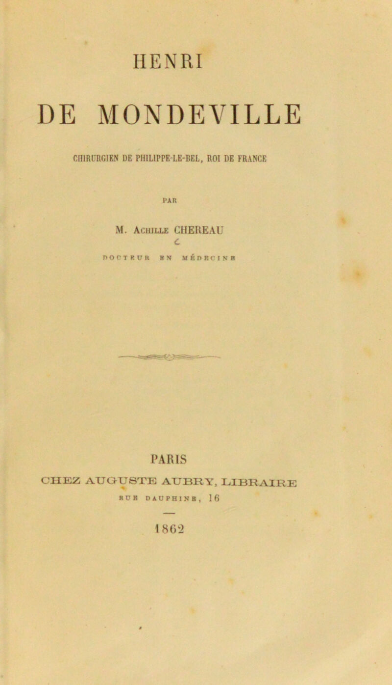 DE MONDEVILLE CHIRURGIEN DE PHIL1PPELE-BEL, ROI DE FRANCE PAR M. Achille CHEREAU c P O O T K U R BN If 6 P R C I N R PARIS CHEZ AUGUSTE ATJBRY, LIBRAIRE RÜB DAUPHINS, 16