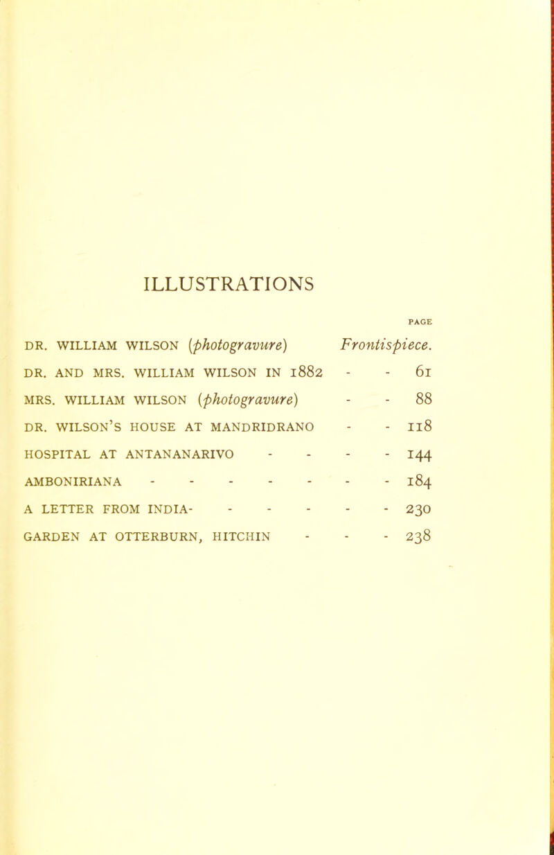 ILLUSTRATIONS PAGE dr. william wilson (;photogravure) DR. AND MRS. WILLIAM WILSON IN 1882 mrs. william wilson (photogravure) dr. Wilson’s house at mandridrano HOSPITAL AT ANTANANARIVO AMBONIRIANA A LETTER FROM INDIA- GARDEN AT OTTERBURN, HITCHIN Frontispiece. 61 - 88 - 118 - 144 - 184 - 230 - 238