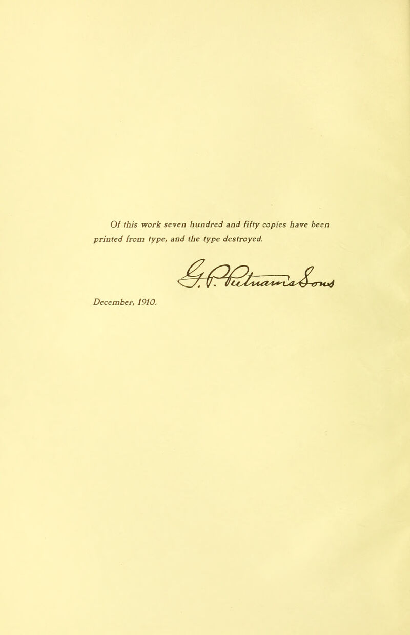 Of this work seven hundred and fifty copies have been printed from type, and the type destroyed. December, 1910,