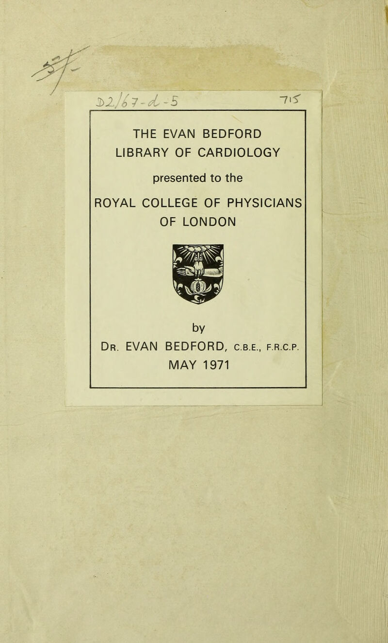 THE EVAN BEDFORD LIBRARY OF CARDIOLOGY presented to the ROYAL COLLEGE OF PHYSICIANS OF LONDON by Dr. EVAN BEDFORD, c.b.e., f.r.c.p. MAY 1971 ) ')