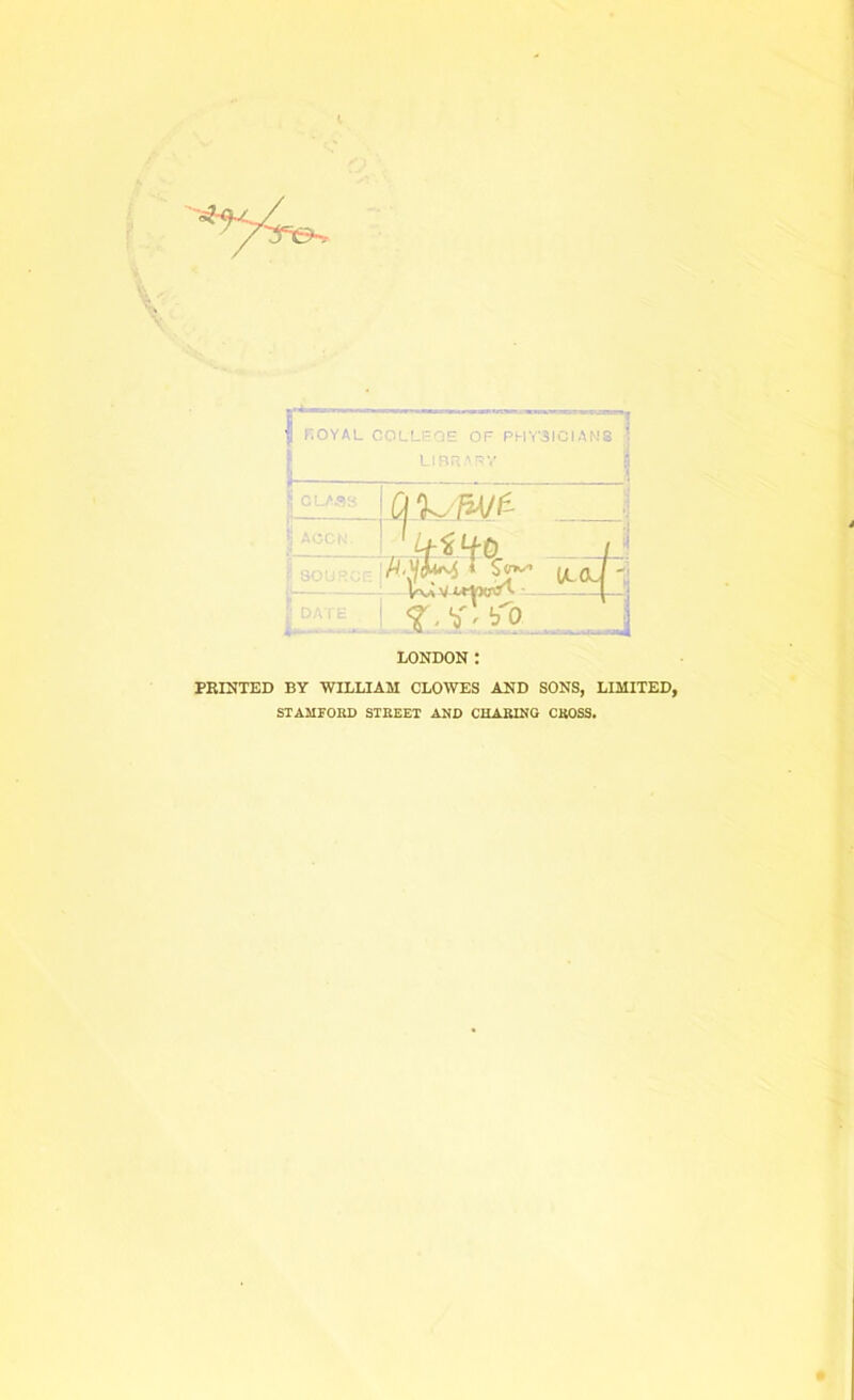 I LOYAL COLLIOE OF PHYSICIANS j library I LONDON : PRINTED BY WILLIAM CLOWES AND SONS, LIMITED, STAMFORD STREET AND CHARING CROSS.