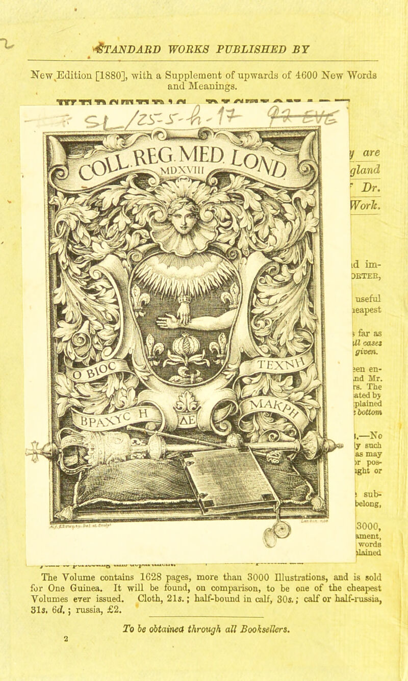 New^Eilition [1880], with a Supplement of upwards of 4600 New Words and Meauings. wv •«*« M rwv mm m y are gland Worh, id im- OBTEB, useful leapest s far as UX casa given. »en en- jid Mr. rs. The •ated bj iplained t bottom To he obtained through all Booksellere. The Volume contains 1628 pages, more than 3000 Illustrations, and is sold for One Guinea, It will be found, on comparison, to be one of the cheapest Volumes ever issued. Cloth, 21s.; half-bound in calf, 30s.; calf or half-russia, 31s, 6d,; russia, £2. ^ I.—No ly such as may >r pos- ight or I ! sub- belong, I 3000, ament, words ■tlAinpri