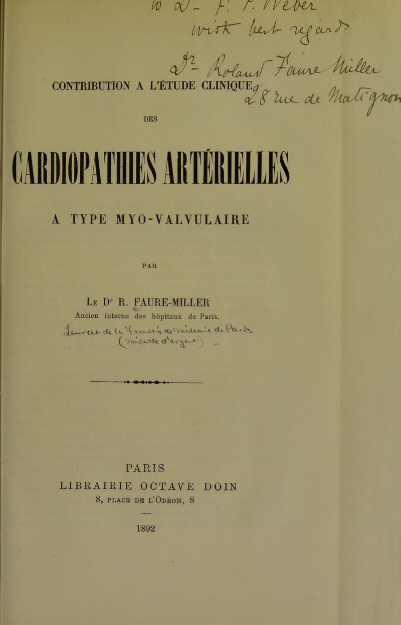 H) ou - r. r< i/vtiKA. lA/^rk {jULtsi- IX^’CLS'^ y y CONTRIBUTION A L’ÉTUDE CLINIQUE ~PdMA$- kuài^ DES '&a /v /i/i r— c£, fr iujL. ûül niCLAA tjj/Ttfh A TYPE MYO-VALVULAIRE Le Dr R. FAURE-MILLER C- Ancien interne des hôpitaux de Paris. dk Iv. H ^ cU*>v»JuUt~U clx QtW 8s, Q‘tn<?iSs-'tJk d'o-v „ PARIS LIBRAIRIE OCTAVE DOIN 8, PLACE DE l’OdÉON, 8 1892