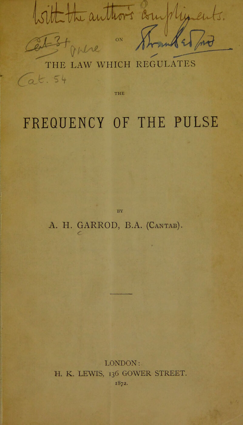 OJc. Sb THE FREQUENCY OF THE PULSE BY A. H. GARROD, B.A. (Cantab). c LONDON: H, K. LEWIS, 136 GOWER STREET. 1872.