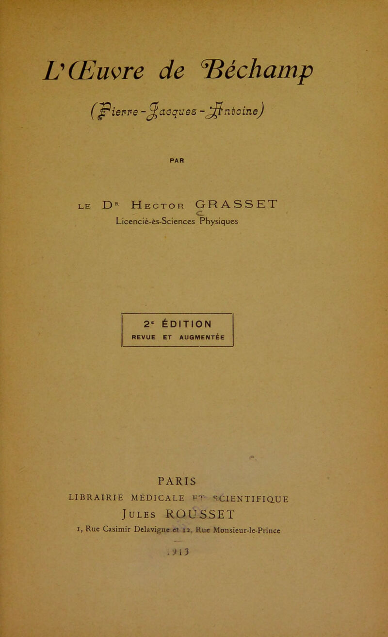 (f ieppe -Jacques -^ntoinej PAR LE 0*^ Hector GRASSET c. Liccncié'èS'Scienccs Physiques 2* ÉDITION REVUE ET AUGMENTÉE PARIS LIBRAIRIE MÉDICALE FT SCIENTIFIQ.UE Jules ROüSSET I, Rue Casimir Delavigne et ij. Rue Monsieur-le-Prince .^13