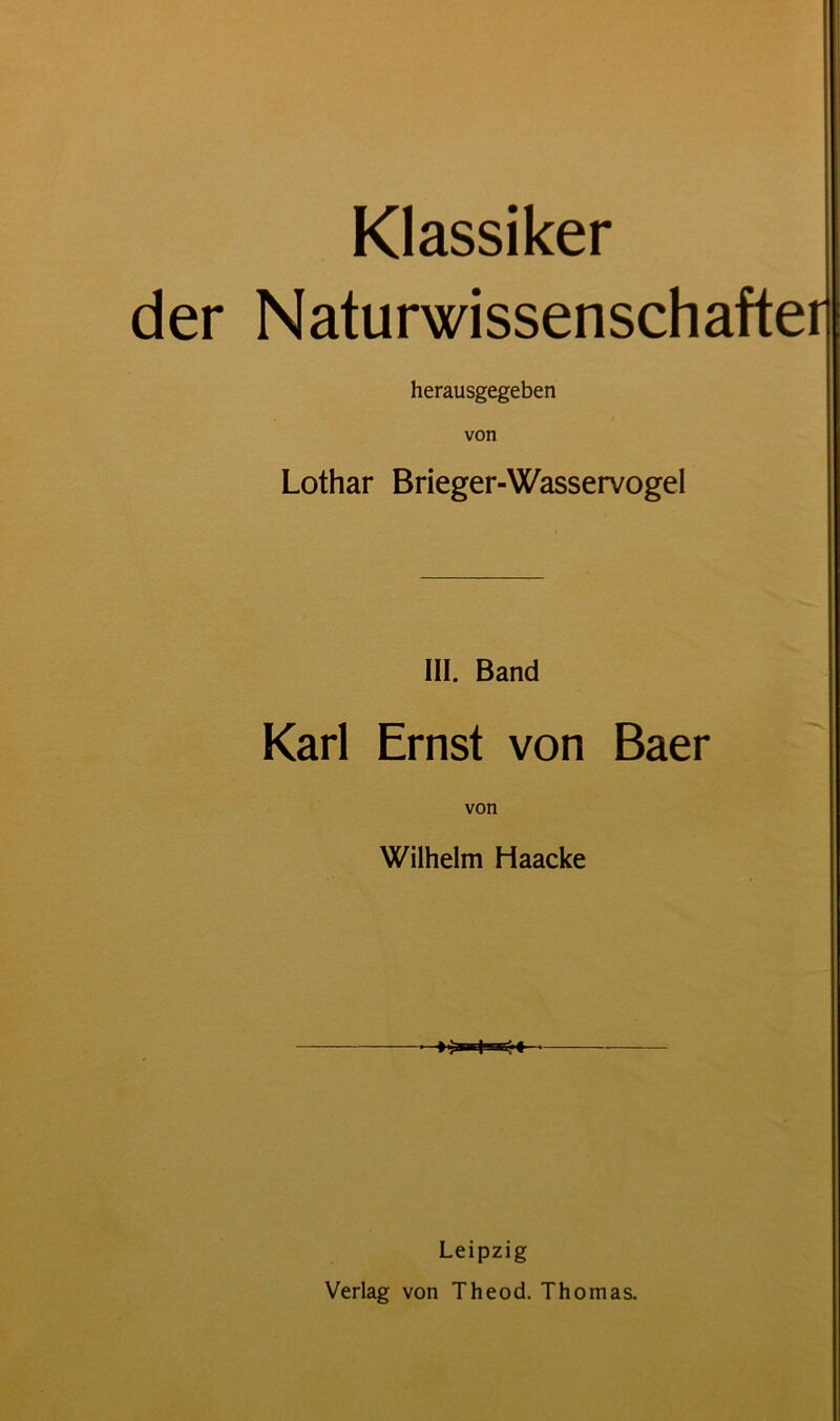Klassiker der Naturwissenschafter herausgegeben von Lothar Brieger-Wasservogel III. Band Karl Ernst von Baer Wilhelm Haacke Leipzig Verlag von Theod. Thomas.