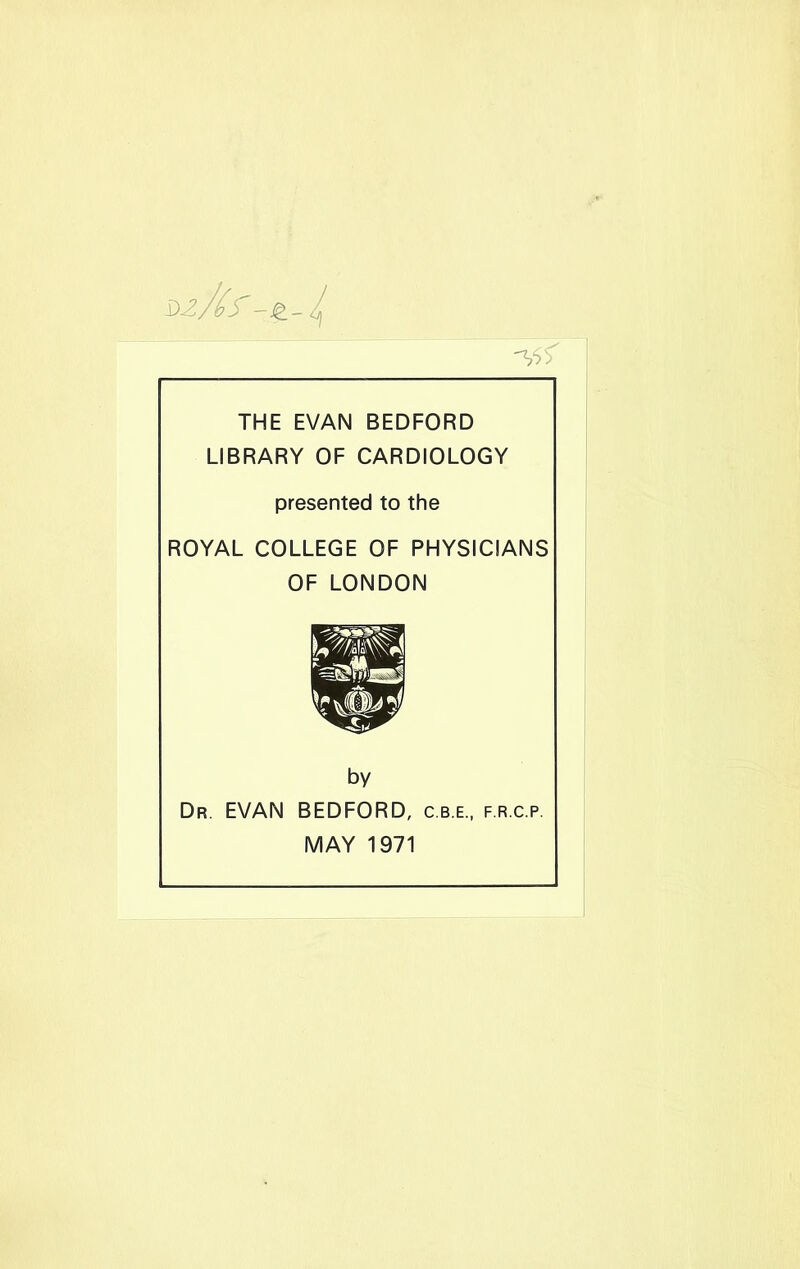 THE EVAN BEDFORD LIBRARY OF CARDIOLOGY presented to the ROYAL COLLEGE OF PHYSICIANS OF LONDON by Dr. EVAN BEDFORD, c.b.e., f.r.c.p, MAY 1971