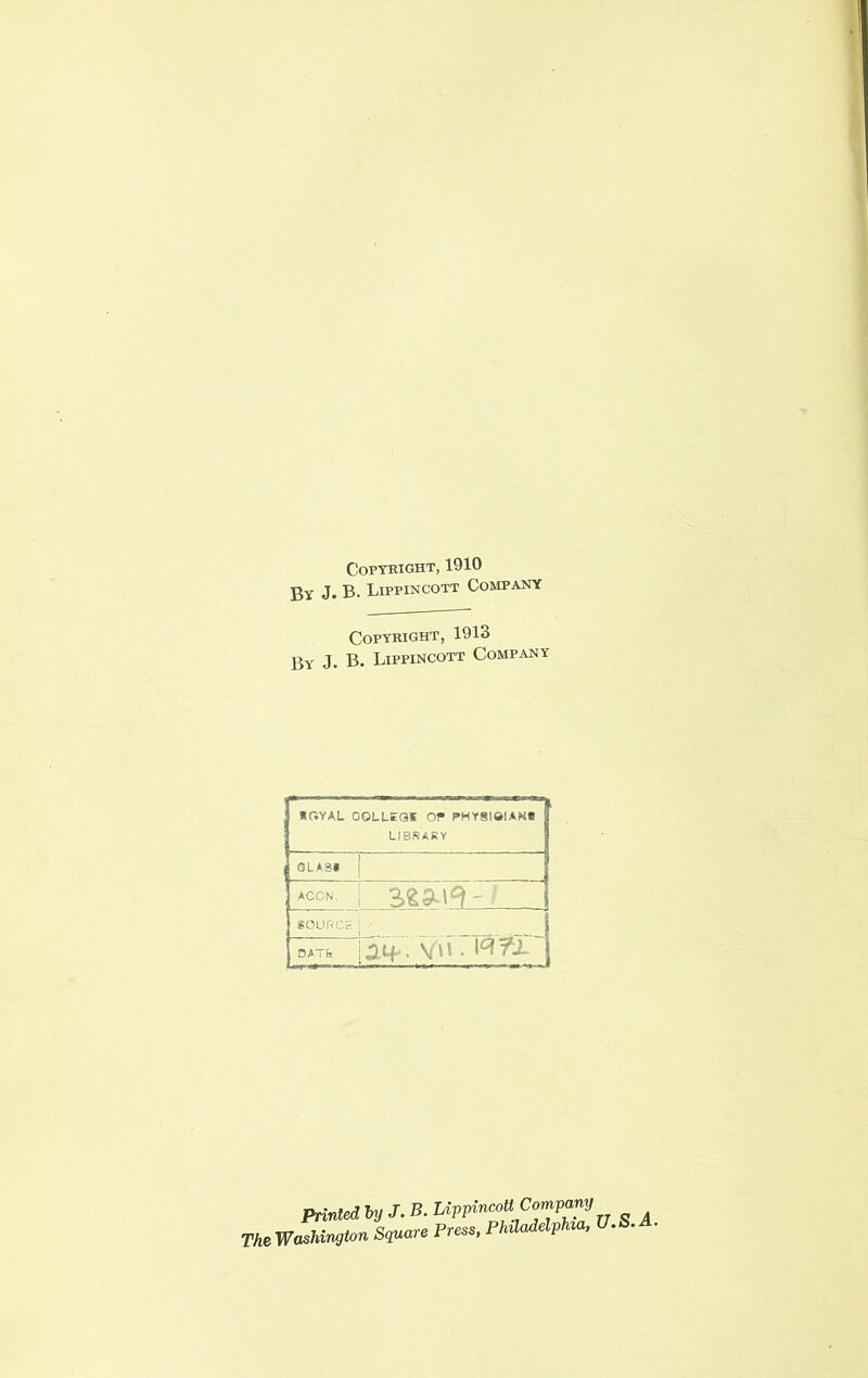 COPTRIGHT, 1910 Bv J. B. Lippincott Company Copyright, 1913 By J. B. Lippincott Company XGYAL OOLLEQt OT PMY8IOIAN* LIBRARY ; vii. PnntedhyJ.B.UpvincoUCornV^y TheWashington Square Press. PUMpUa, U.S. •