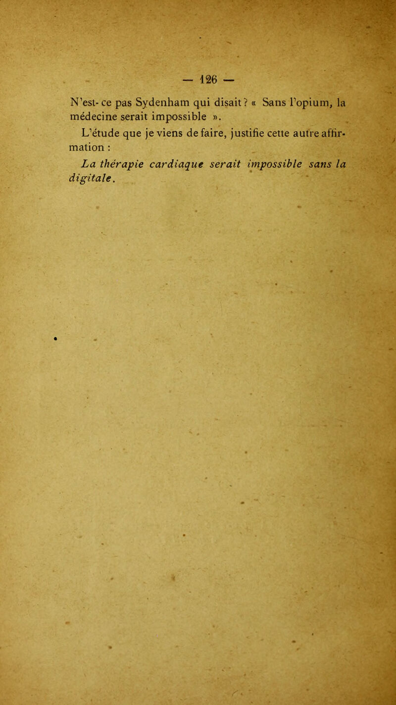 N’est-ce pas Sydenham qui disait? « Sans l’opium, la médecine serait impossible ». L’étude que je viens défaire, justifie cette autre affir- mation : La thérapie cardiaque serait impossible sans la digitale.