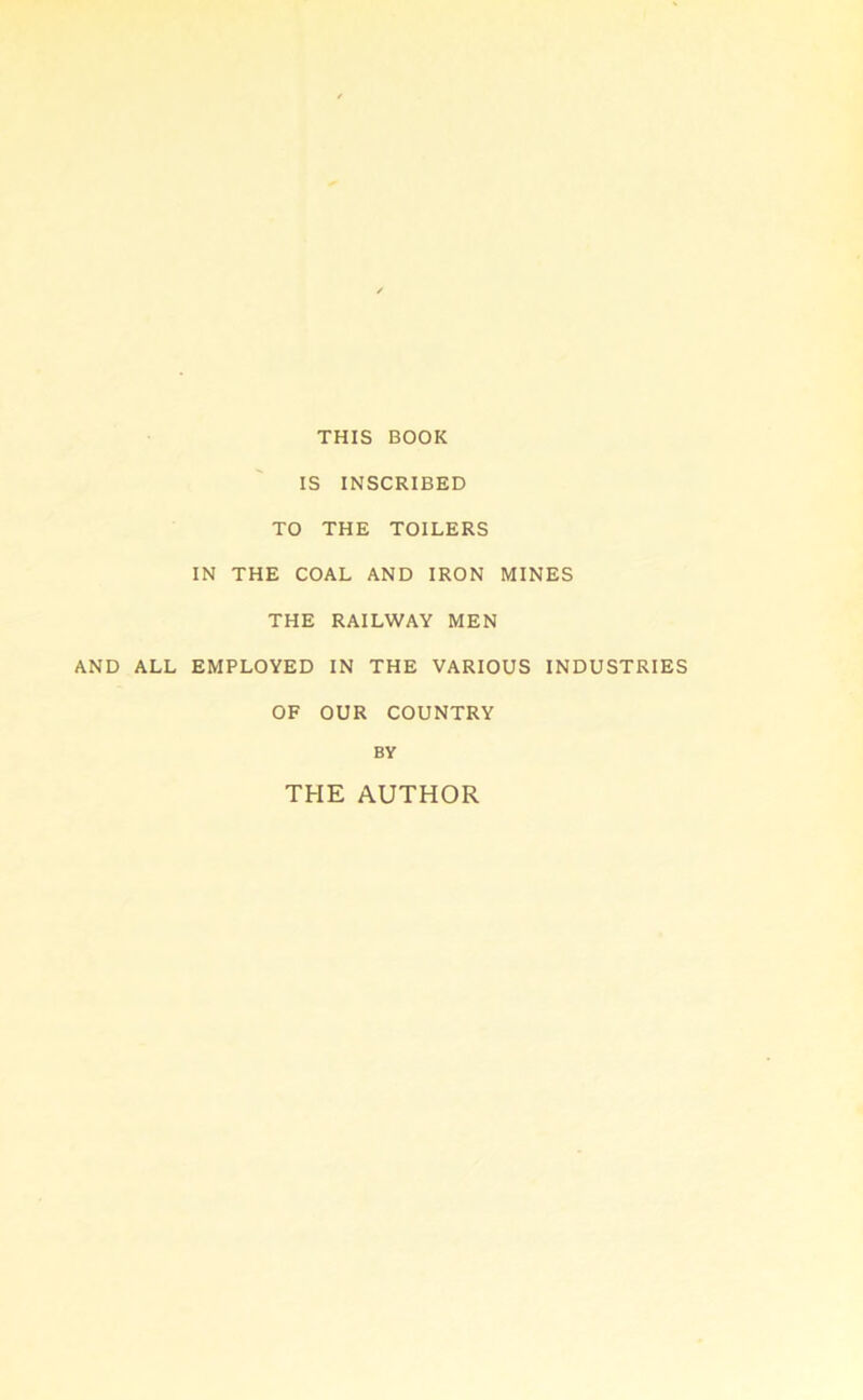 THIS BOOK IS INSCRIBED TO THE TOILERS IN THE COAL AND IRON MINES THE RAILWAY MEN AND ALL EMPLOYED IN THE VARIOUS INDUSTRIES OF OUR COUNTRY BY THE AUTHOR