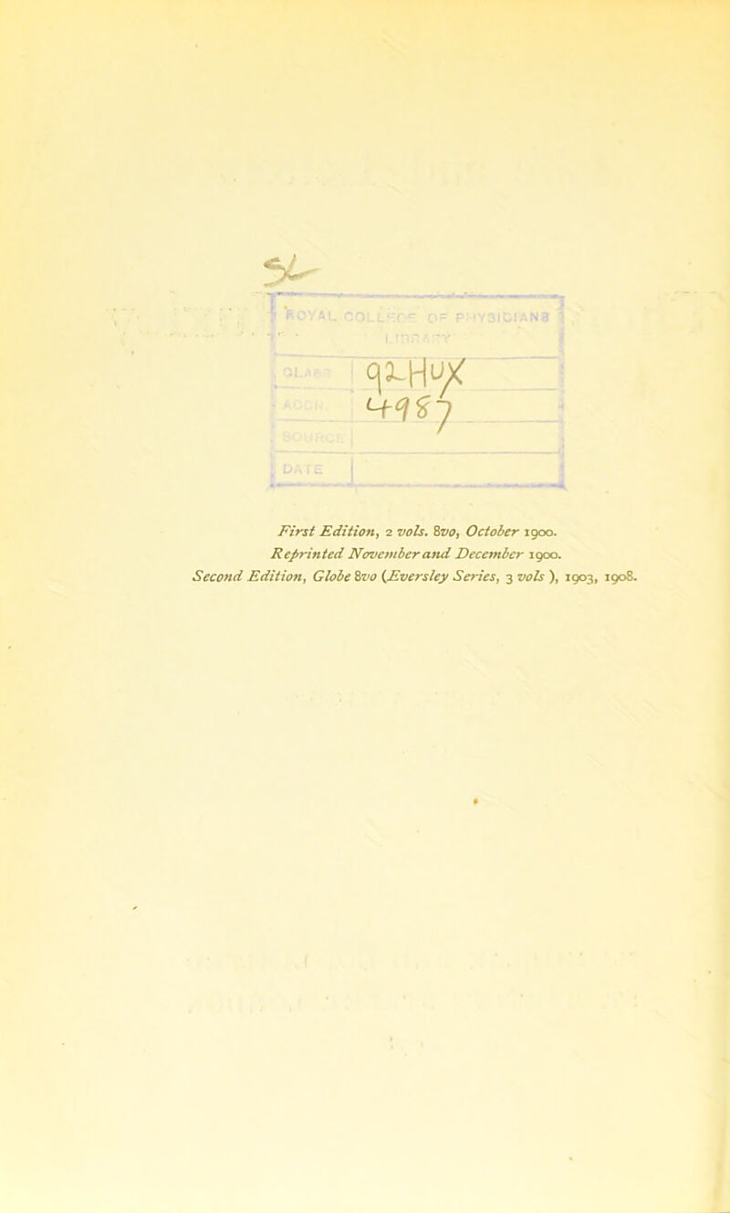 Reprinted November and December 1900. Second Edition, Globe Bvo (Eversley Semes, 3 vols ), 1903, 1908.