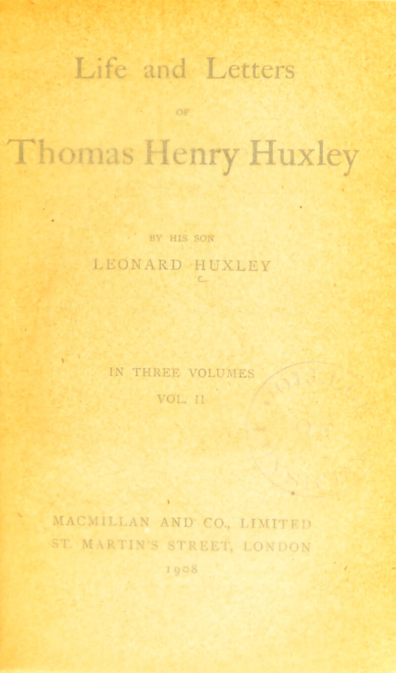 ► r Life and Letters OF Thomas Henry Huxley BY HIS SON LEONARD HUXLEY G- IN THREE VOLUMES . , 'Li VOL. II MACMILLAN AND CO., LIMITED -T MARTIN'S STREET, LO DON