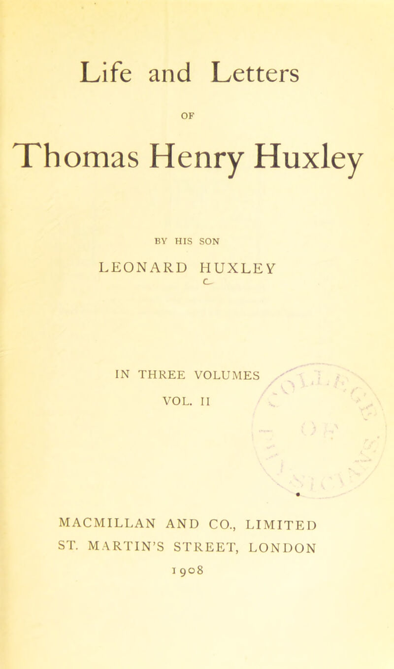 OF Thomas Henry Huxley BY HIS SON LEONARD HUXLEY c_ IN THREE VOLUMES VOL. II MACMILLAN AND CO., LIMITED ST. MARTIN’S STREET, LONDON