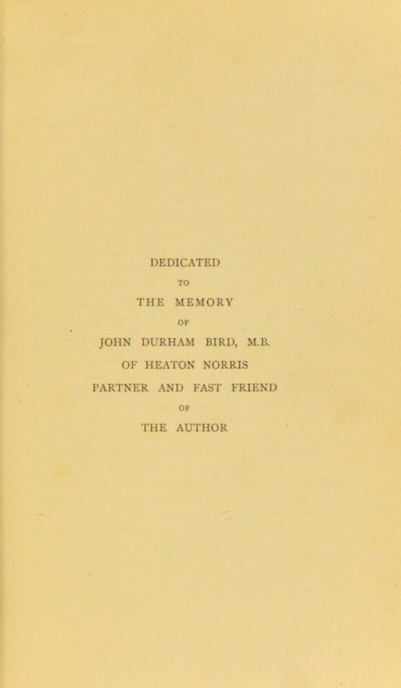 DEDICATED TO THE MEMORY OF JOHN DURHAM BIRD, M.B. OF HEATON NORRIS PARTNER AND FAST FRIEND OF THE AUTHOR