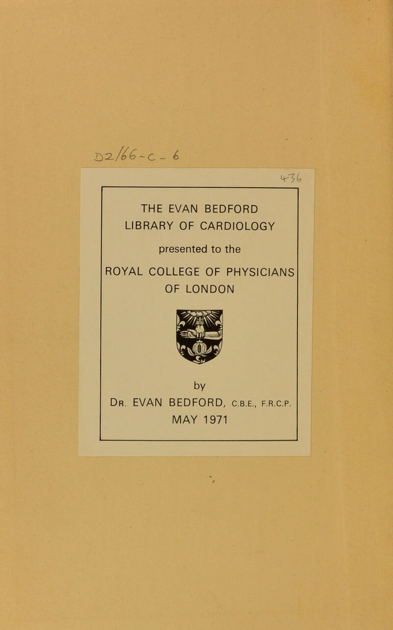 S2./66-C - £ THE EVAN BEDFORD LIBRARY OF CARDIOLOGY presented to the ROYAL COLLEGE OF PHYSICIANS OF LONDON by Dr. EVAN BEDFORD, c.b.e., f.r.c.p. MAY 1971